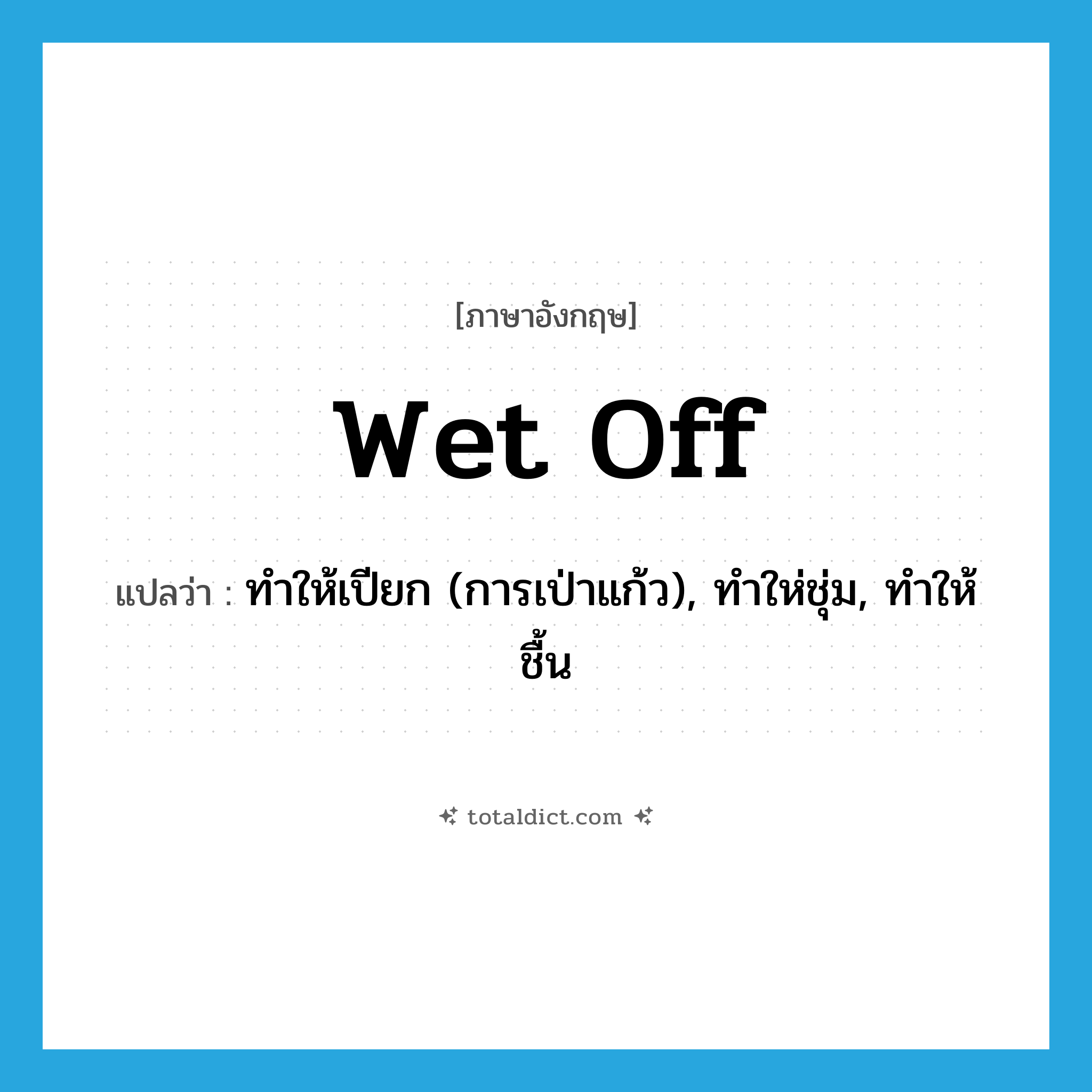 wet off แปลว่า?, คำศัพท์ภาษาอังกฤษ wet off แปลว่า ทำให้เปียก (การเป่าแก้ว), ทำให่ชุ่ม, ทำให้ชื้น ประเภท PHRV หมวด PHRV