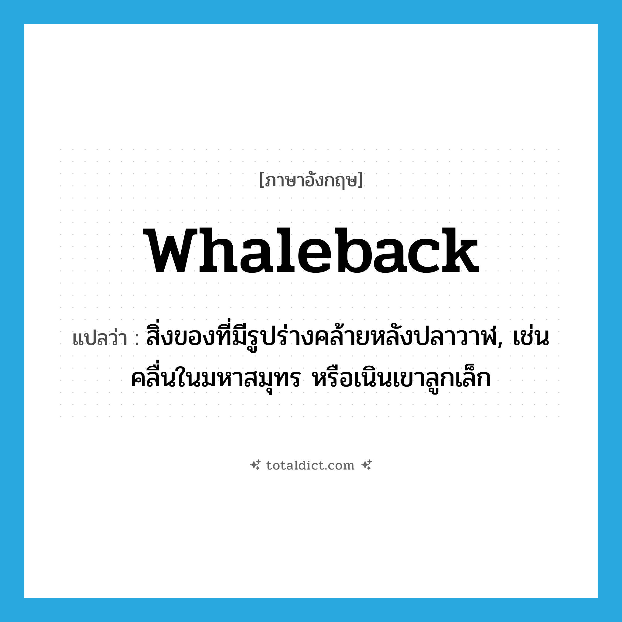 whaleback แปลว่า?, คำศัพท์ภาษาอังกฤษ whaleback แปลว่า สิ่งของที่มีรูปร่างคล้ายหลังปลาวาฬ, เช่น คลื่นในมหาสมุทร หรือเนินเขาลูกเล็ก ประเภท N หมวด N