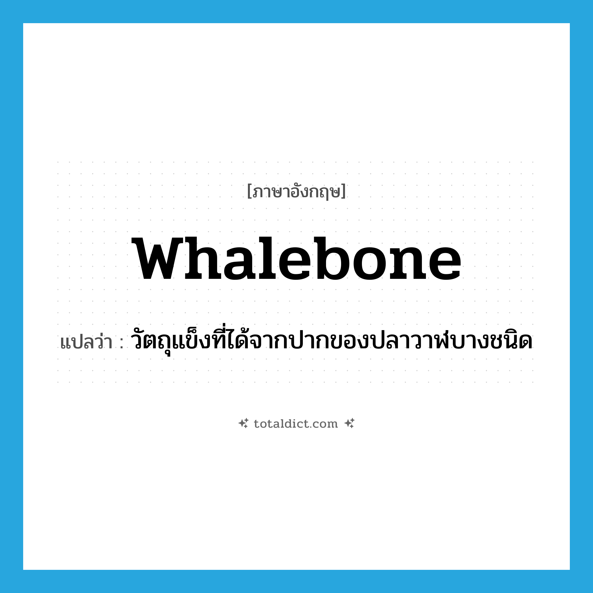 whalebone แปลว่า?, คำศัพท์ภาษาอังกฤษ whalebone แปลว่า วัตถุแข็งที่ได้จากปากของปลาวาฬบางชนิด ประเภท N หมวด N