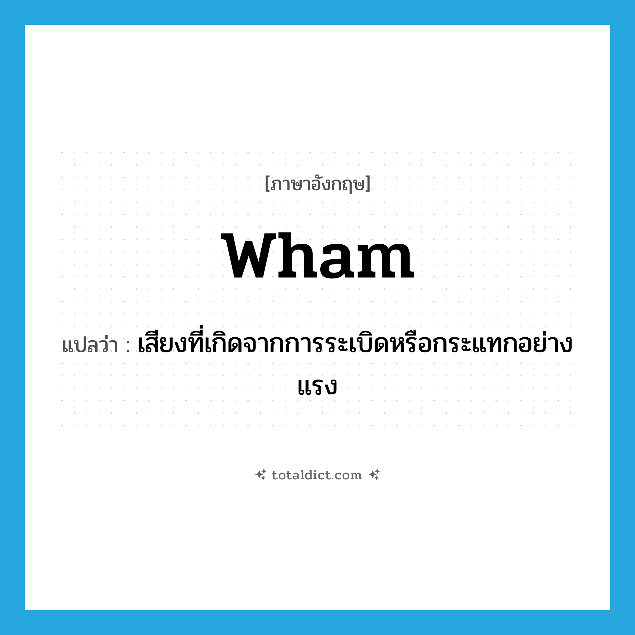 wham แปลว่า?, คำศัพท์ภาษาอังกฤษ wham แปลว่า เสียงที่เกิดจากการระเบิดหรือกระแทกอย่างแรง ประเภท N หมวด N