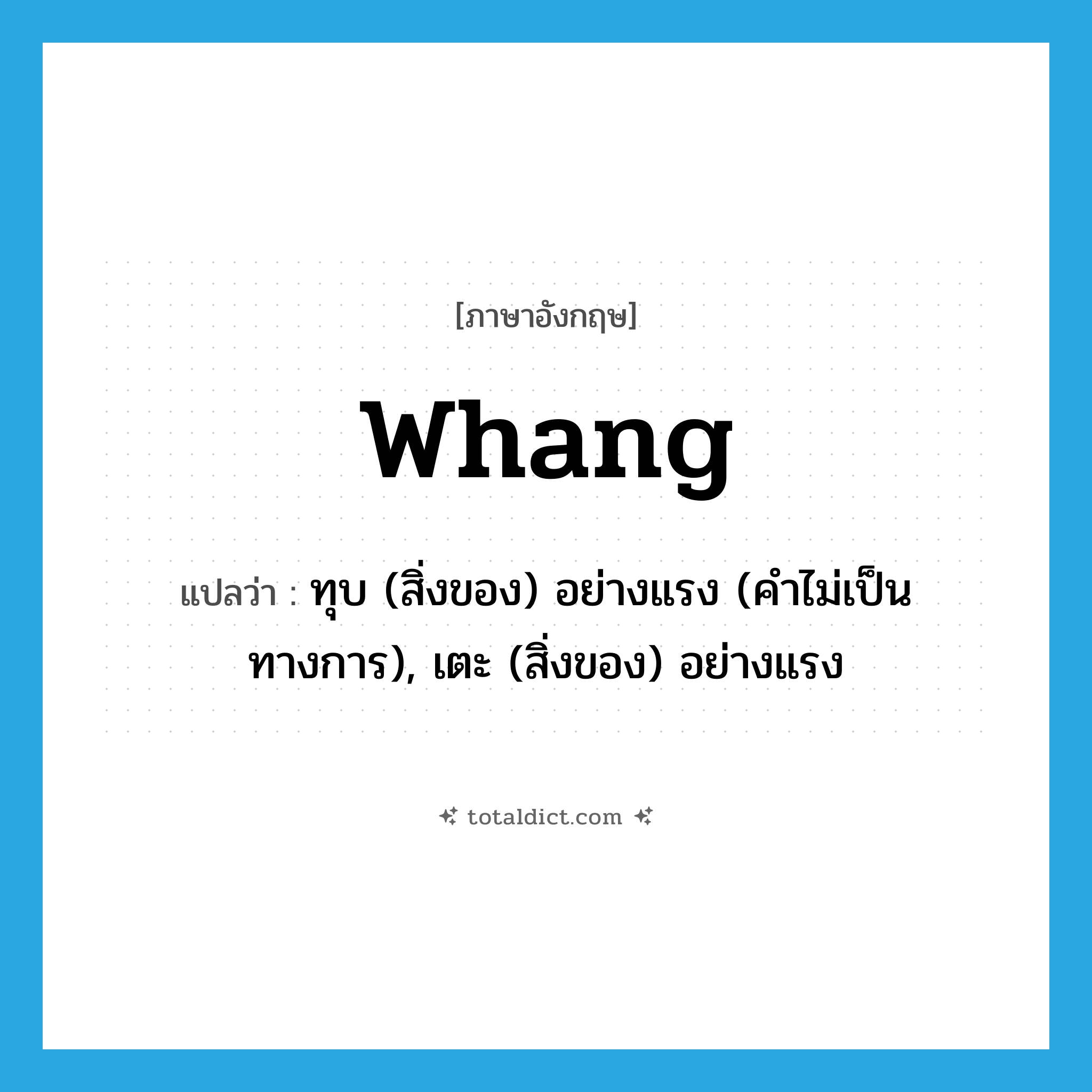 whang แปลว่า?, คำศัพท์ภาษาอังกฤษ whang แปลว่า ทุบ (สิ่งของ) อย่างแรง (คำไม่เป็นทางการ), เตะ (สิ่งของ) อย่างแรง ประเภท VT หมวด VT