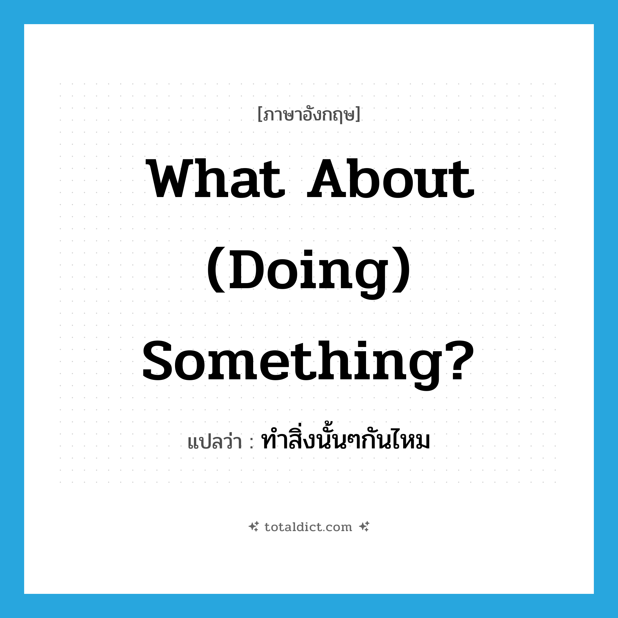 What about (doing) something? แปลว่า?, คำศัพท์ภาษาอังกฤษ What about (doing) something? แปลว่า ทำสิ่งนั้นๆกันไหม ประเภท IDM หมวด IDM