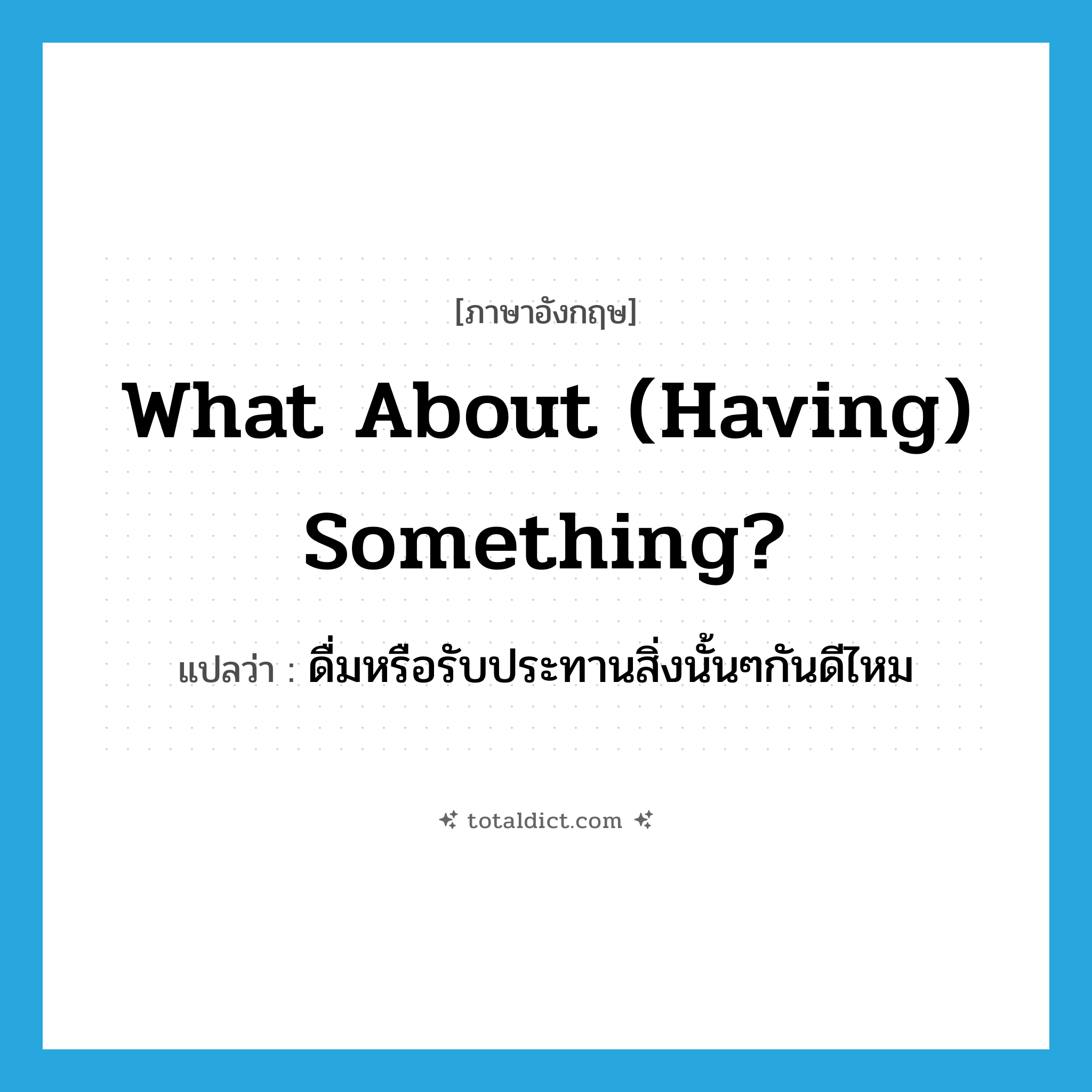 What about (having) something? แปลว่า?, คำศัพท์ภาษาอังกฤษ What about (having) something? แปลว่า ดื่มหรือรับประทานสิ่งนั้นๆกันดีไหม ประเภท IDM หมวด IDM