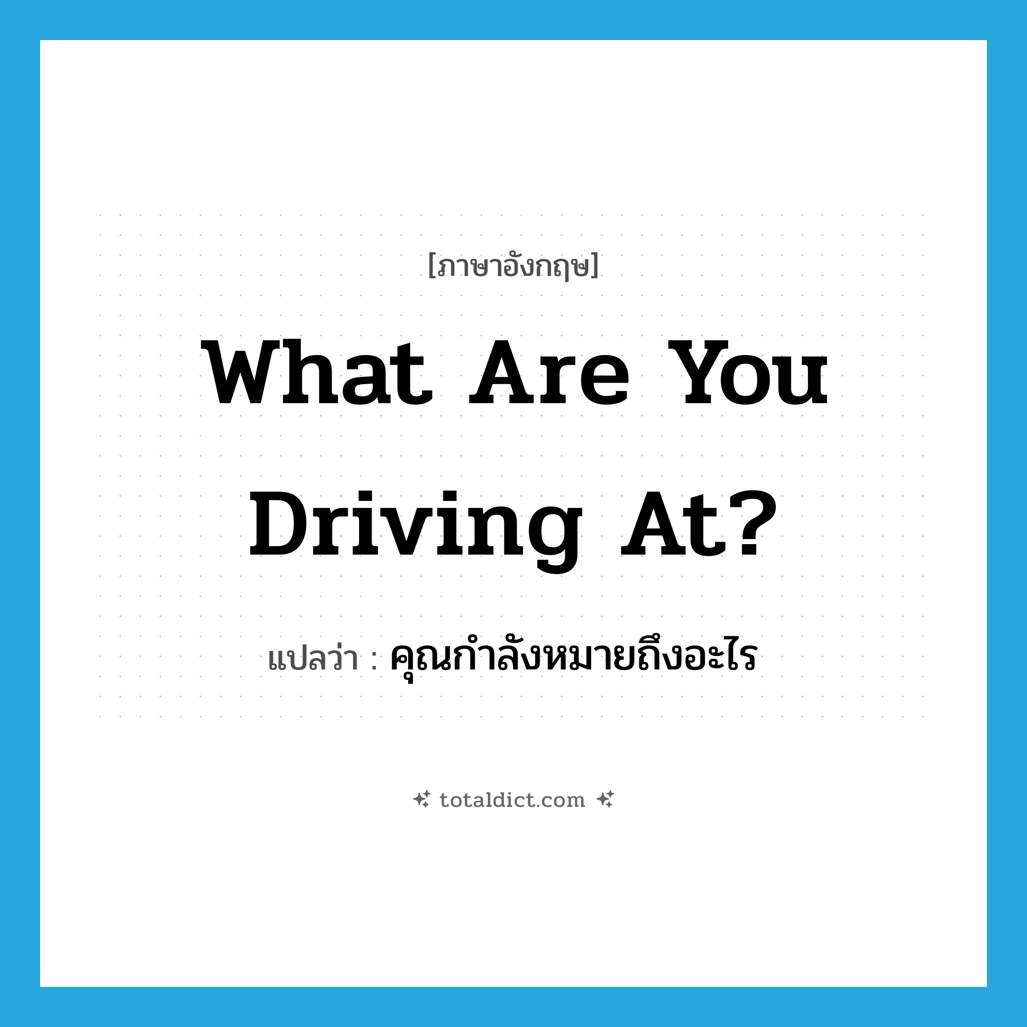 What are you driving at? แปลว่า?, คำศัพท์ภาษาอังกฤษ What are you driving at? แปลว่า คุณกำลังหมายถึงอะไร ประเภท IDM หมวด IDM