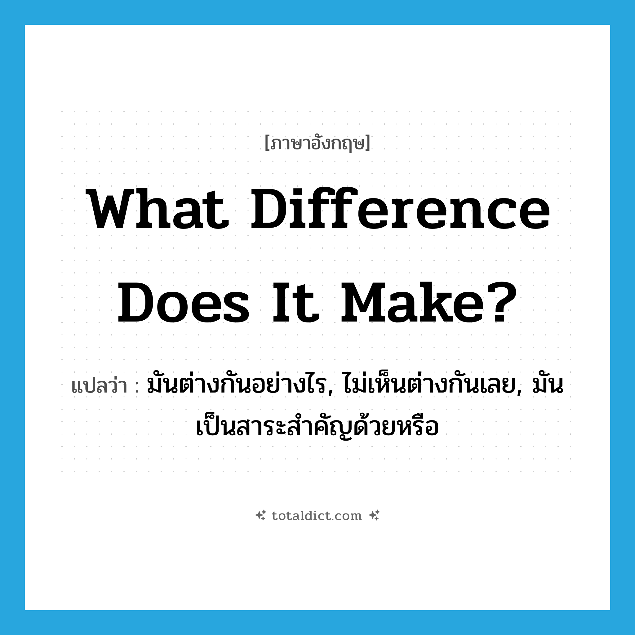 What difference does it make? แปลว่า?, คำศัพท์ภาษาอังกฤษ What difference does it make? แปลว่า มันต่างกันอย่างไร, ไม่เห็นต่างกันเลย, มันเป็นสาระสำคัญด้วยหรือ ประเภท IDM หมวด IDM