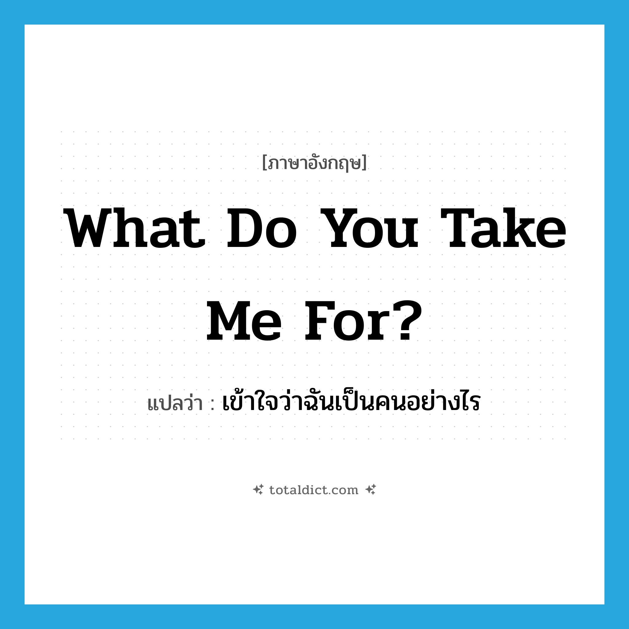 What do you take me for? แปลว่า?, คำศัพท์ภาษาอังกฤษ What do you take me for? แปลว่า เข้าใจว่าฉันเป็นคนอย่างไร ประเภท PHRV หมวด PHRV