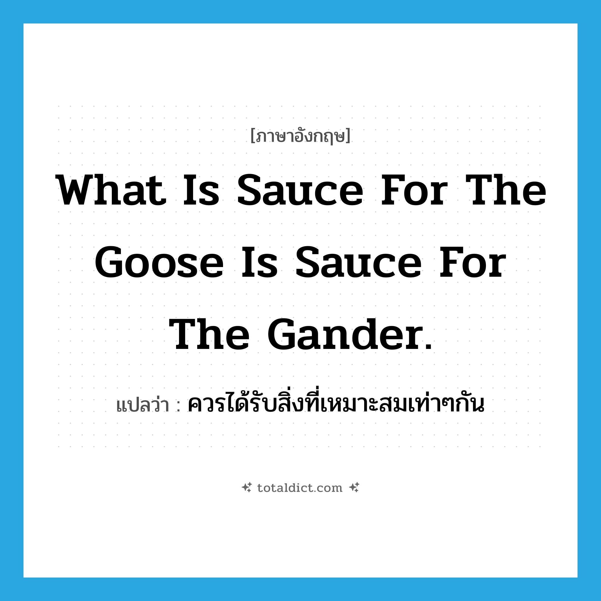 What is sauce for the goose is sauce for the gander. แปลว่า?, คำศัพท์ภาษาอังกฤษ What is sauce for the goose is sauce for the gander. แปลว่า ควรได้รับสิ่งที่เหมาะสมเท่าๆกัน ประเภท IDM หมวด IDM