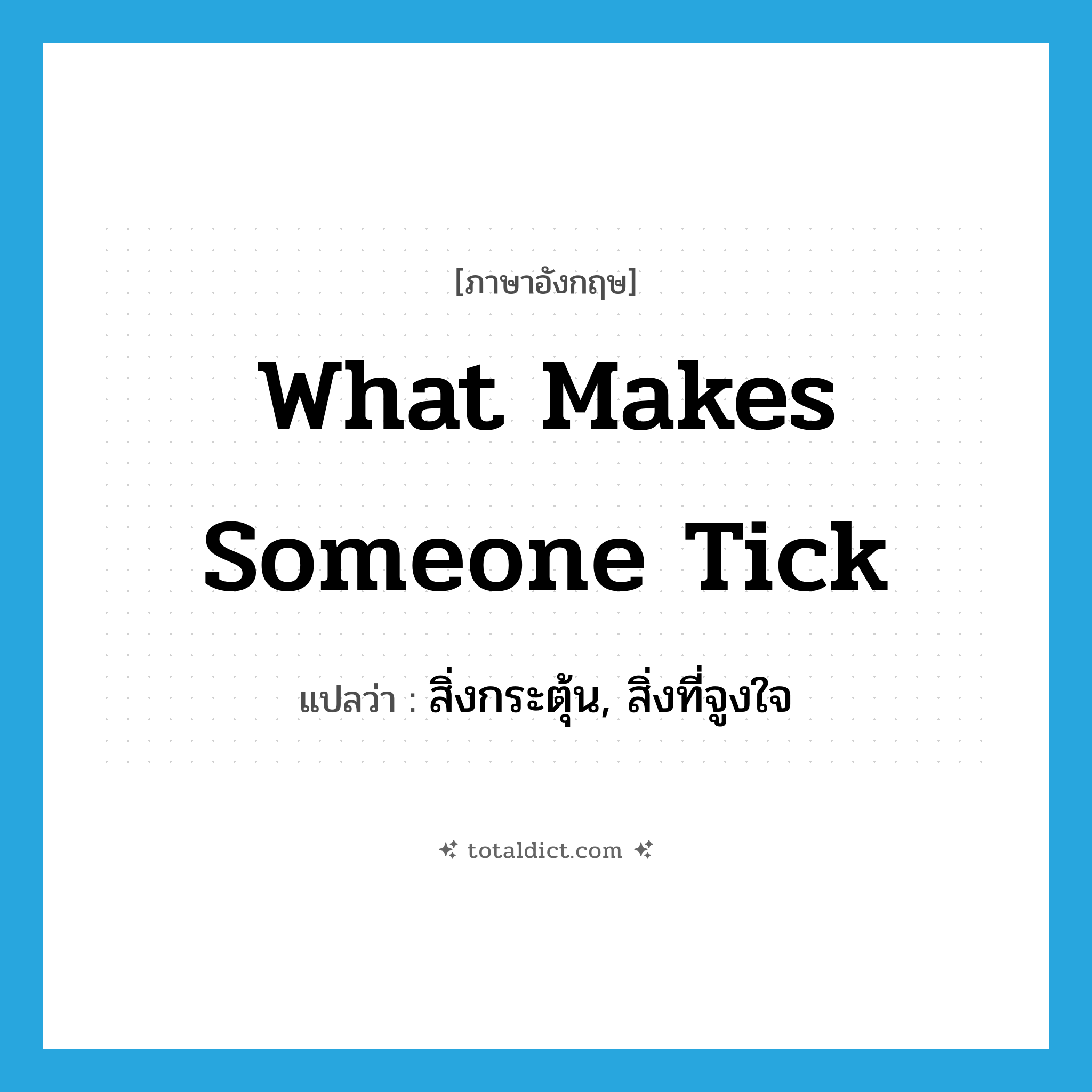 what makes someone tick แปลว่า?, คำศัพท์ภาษาอังกฤษ what makes someone tick แปลว่า สิ่งกระตุ้น, สิ่งที่จูงใจ ประเภท IDM หมวด IDM