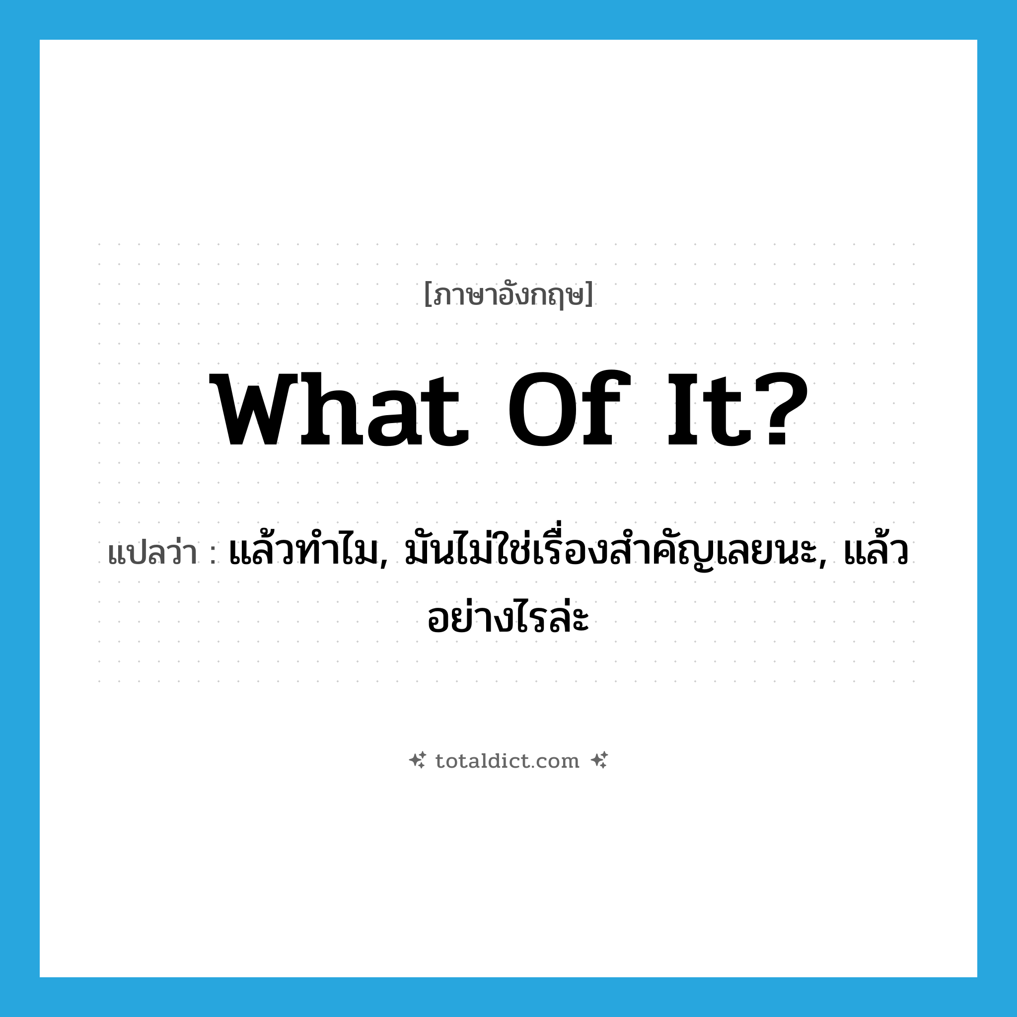 What of it? แปลว่า?, คำศัพท์ภาษาอังกฤษ What of it? แปลว่า แล้วทำไม, มันไม่ใช่เรื่องสำคัญเลยนะ, แล้วอย่างไรล่ะ ประเภท IDM หมวด IDM