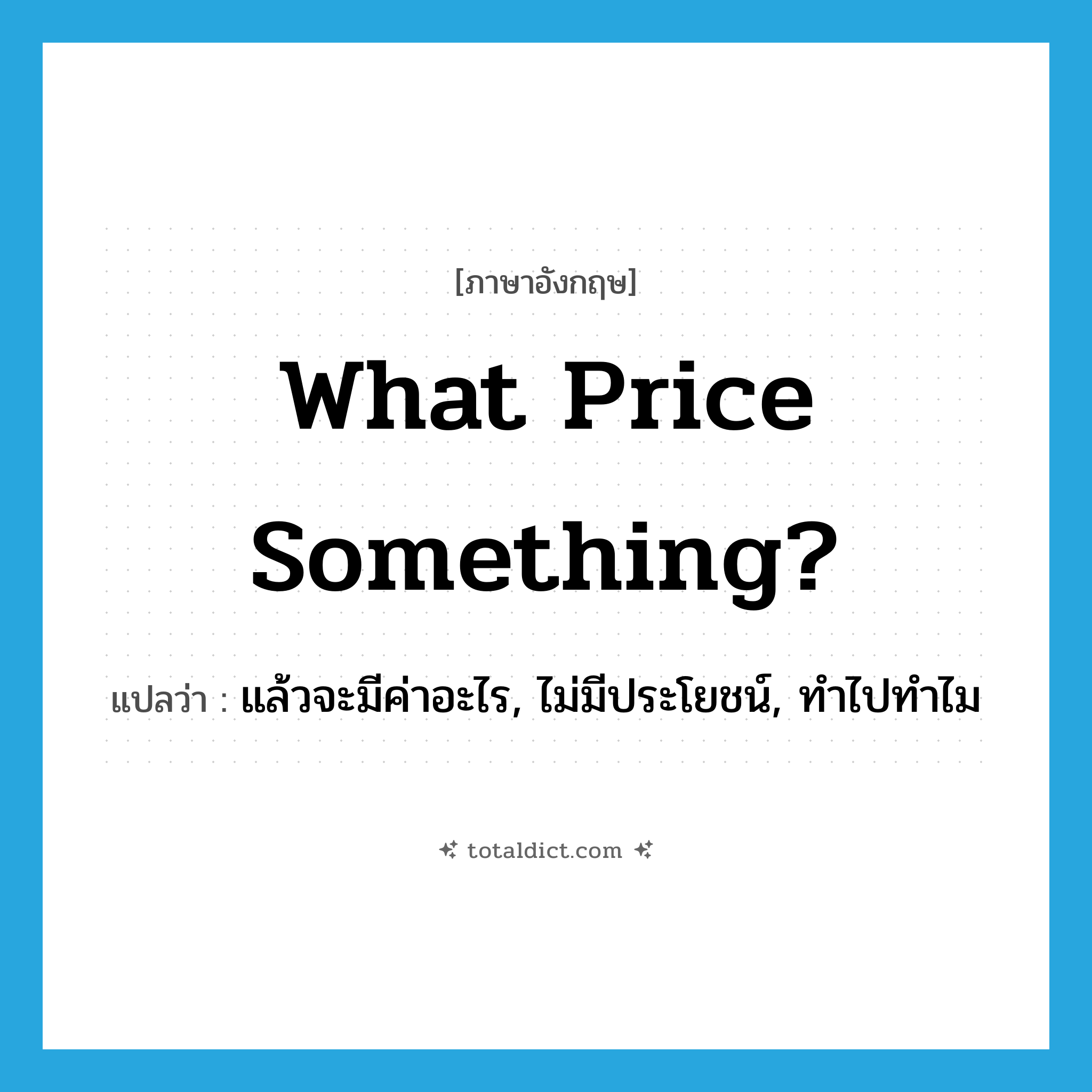 What price something? แปลว่า?, คำศัพท์ภาษาอังกฤษ What price something? แปลว่า แล้วจะมีค่าอะไร, ไม่มีประโยชน์, ทำไปทำไม ประเภท IDM หมวด IDM