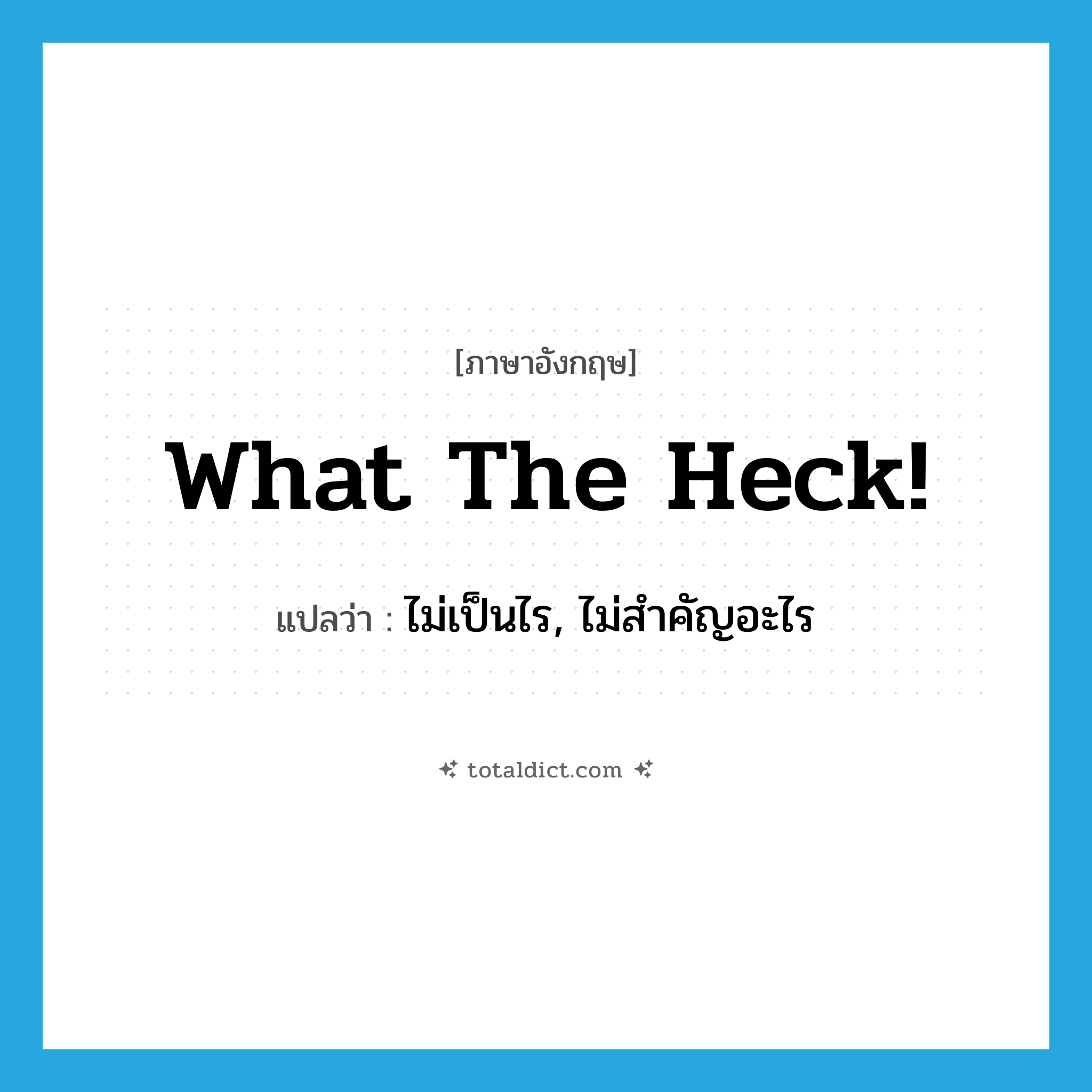 What the heck! แปลว่า?, คำศัพท์ภาษาอังกฤษ What the heck! แปลว่า ไม่เป็นไร, ไม่สำคัญอะไร ประเภท SL หมวด SL