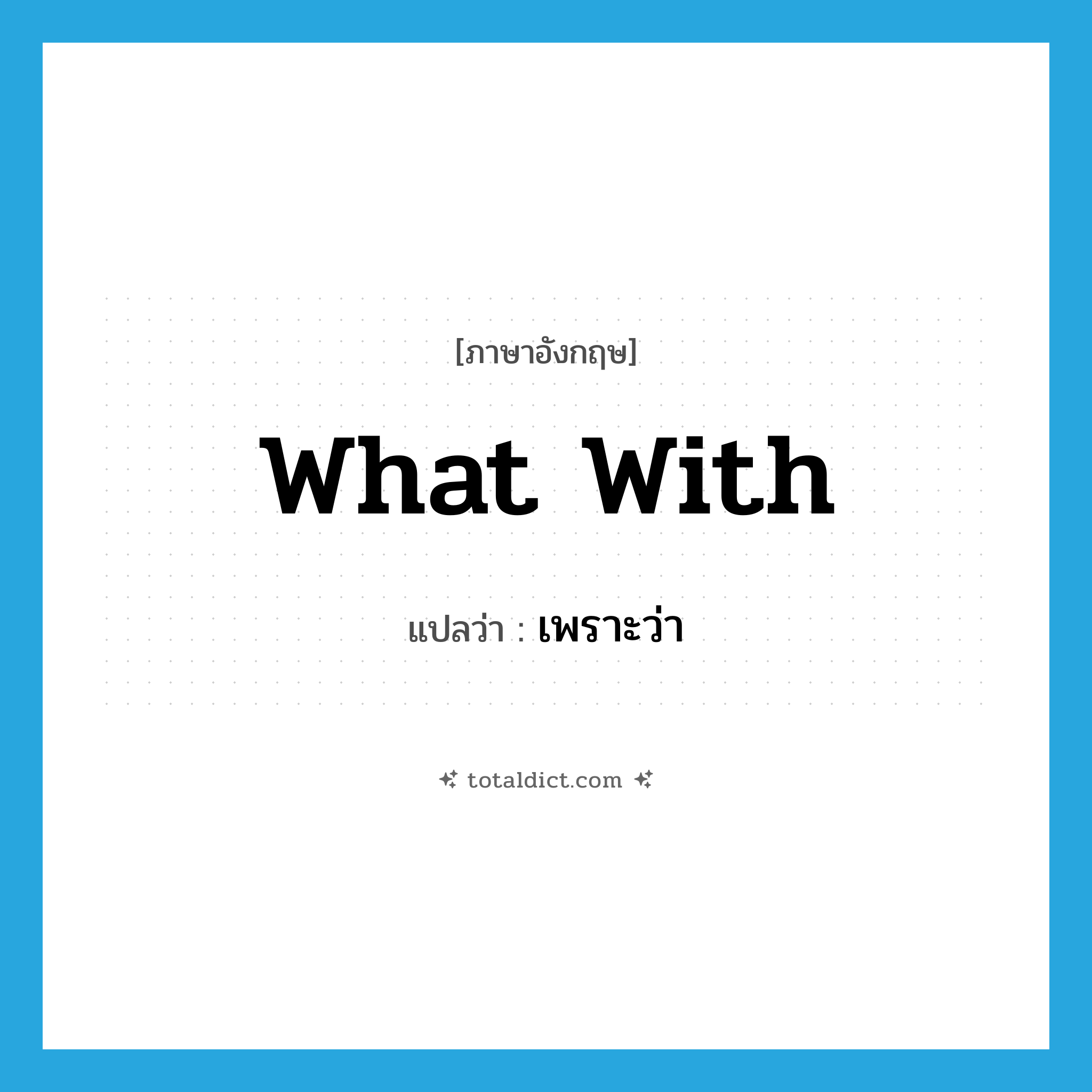 what with แปลว่า?, คำศัพท์ภาษาอังกฤษ what with แปลว่า เพราะว่า ประเภท IDM หมวด IDM
