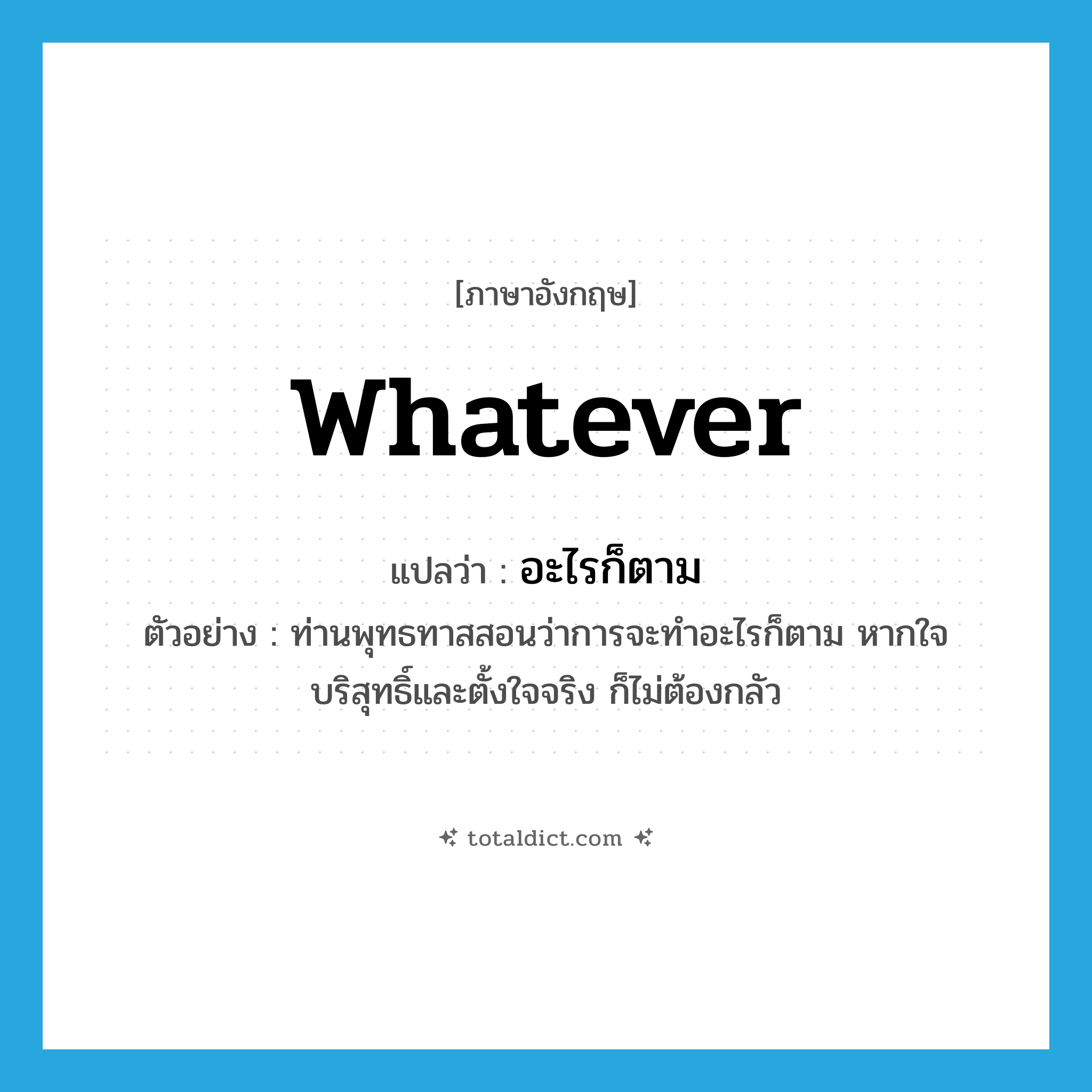 อะไรก็ตาม ภาษาอังกฤษ?, คำศัพท์ภาษาอังกฤษ อะไรก็ตาม แปลว่า whatever ประเภท N ตัวอย่าง ท่านพุทธทาสสอนว่าการจะทำอะไรก็ตาม หากใจบริสุทธิ์และตั้งใจจริง ก็ไม่ต้องกลัว หมวด N