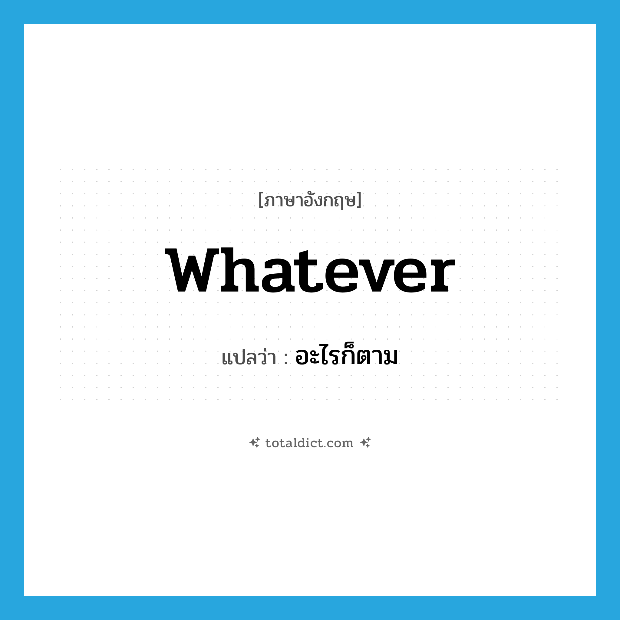 อะไรก็ตาม ภาษาอังกฤษ?, คำศัพท์ภาษาอังกฤษ อะไรก็ตาม แปลว่า whatever ประเภท PRON หมวด PRON