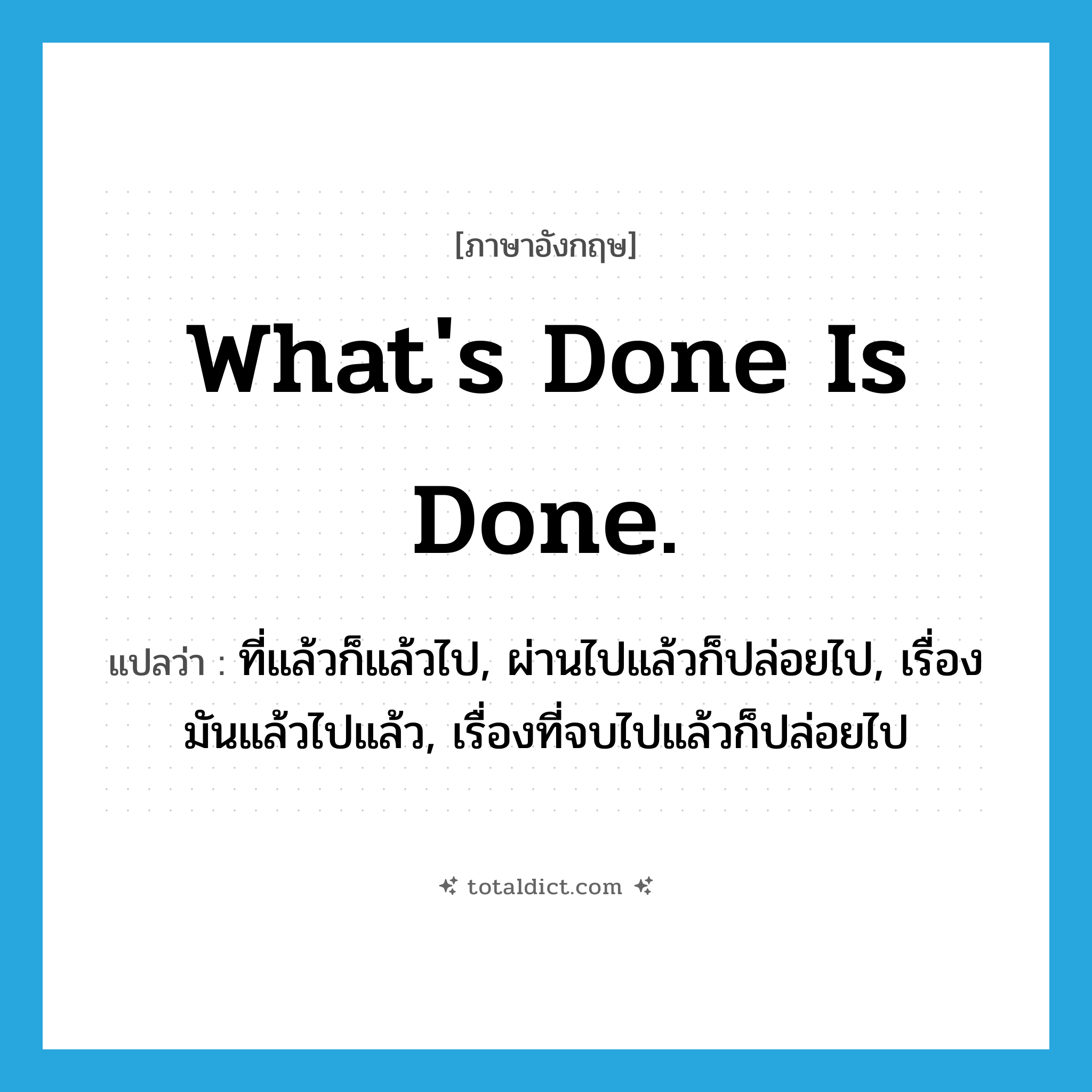 What&#39;s done is done. แปลว่า?, คำศัพท์ภาษาอังกฤษ What&#39;s done is done. แปลว่า ที่แล้วก็แล้วไป, ผ่านไปแล้วก็ปล่อยไป, เรื่องมันแล้วไปแล้ว, เรื่องที่จบไปแล้วก็ปล่อยไป ประเภท IDM หมวด IDM