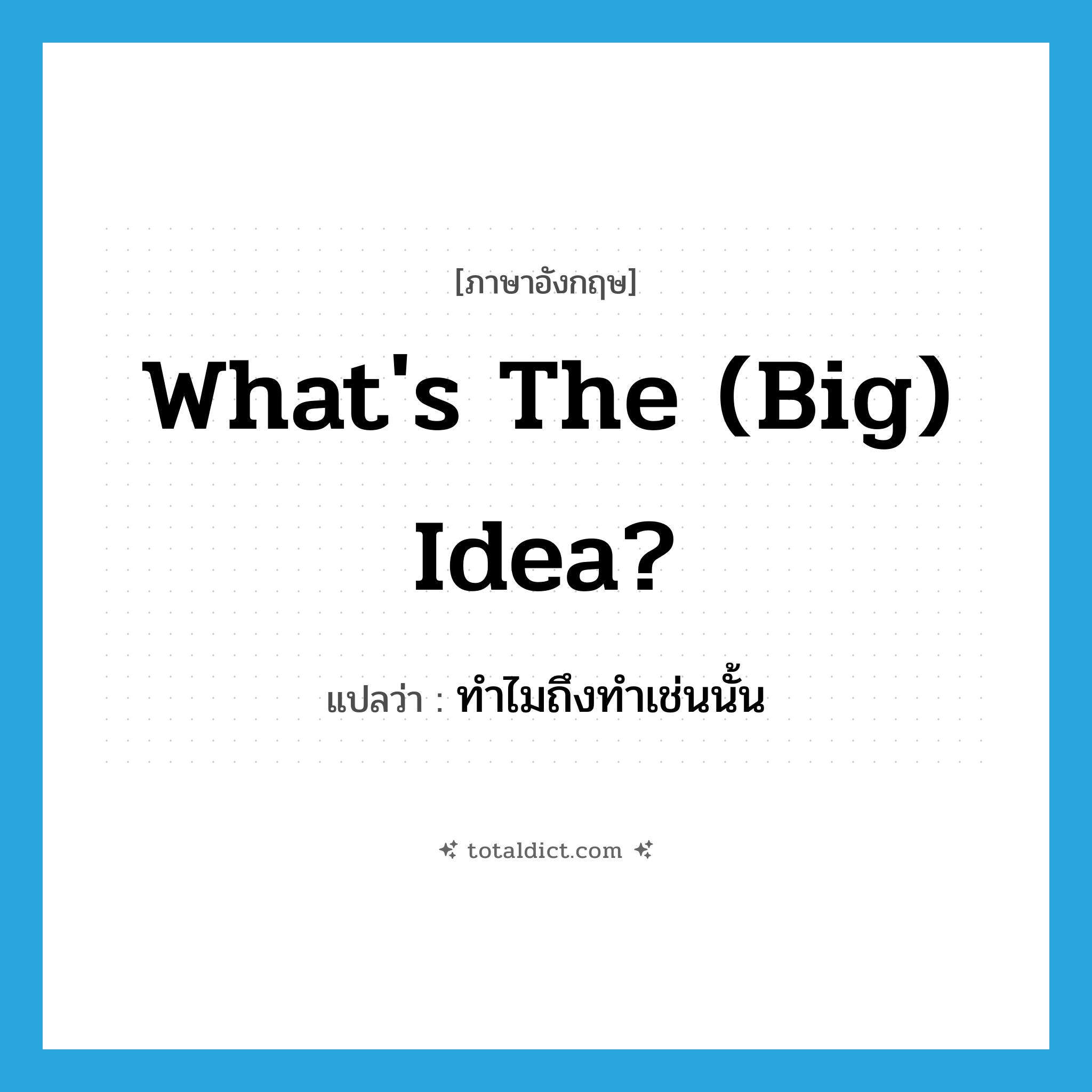 What&#39;s the (big) idea? แปลว่า?, คำศัพท์ภาษาอังกฤษ What&#39;s the (big) idea? แปลว่า ทำไมถึงทำเช่นนั้น ประเภท IDM หมวด IDM