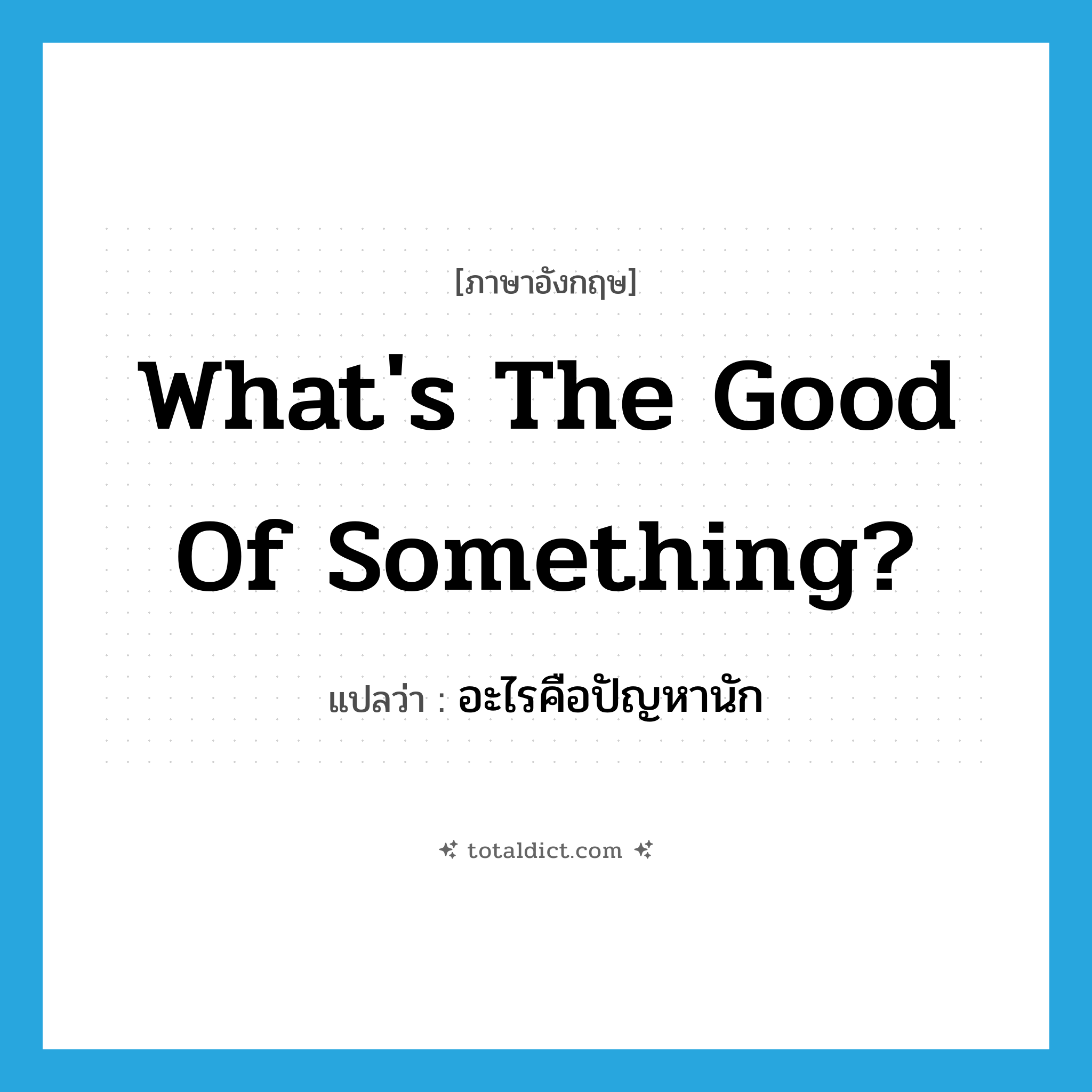 What&#39;s the good of something? แปลว่า?, คำศัพท์ภาษาอังกฤษ What&#39;s the good of something? แปลว่า อะไรคือปัญหานัก ประเภท IDM หมวด IDM