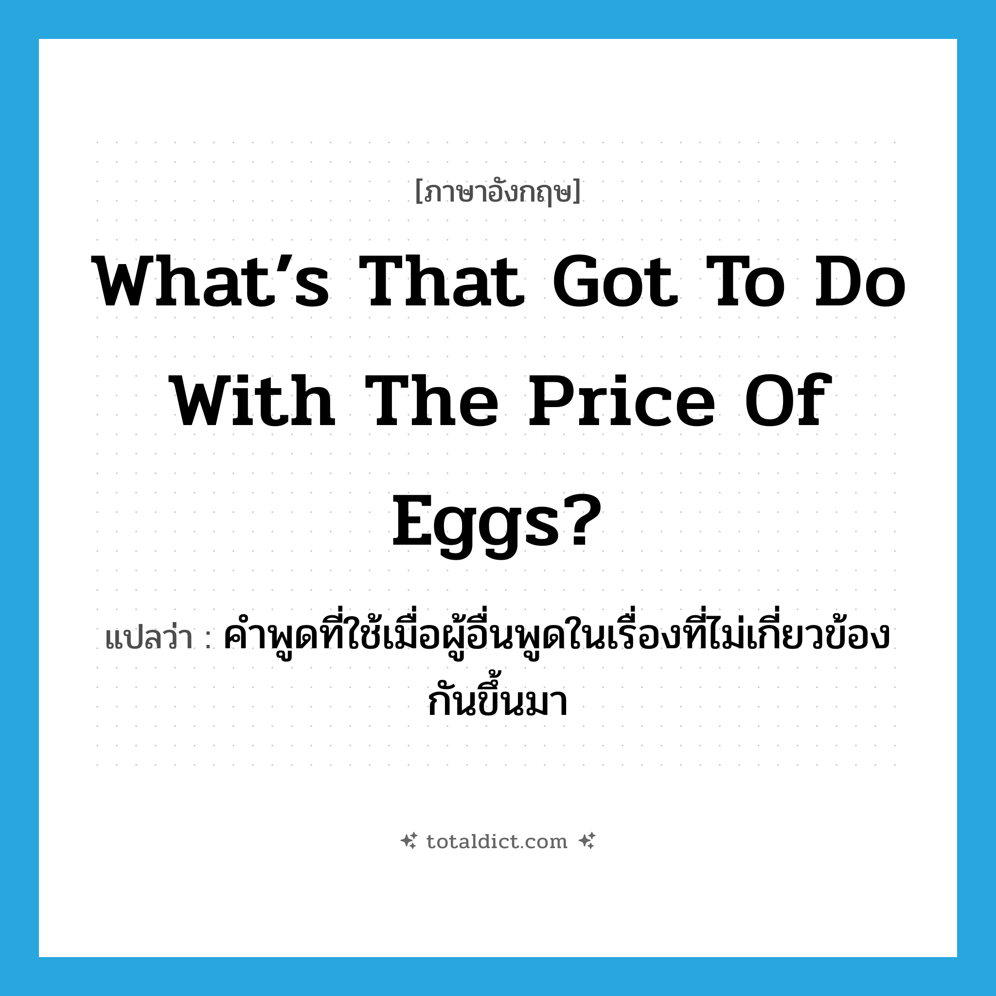 What’s that got to do with the price of eggs? แปลว่า?, คำศัพท์ภาษาอังกฤษ What’s that got to do with the price of eggs? แปลว่า คำพูดที่ใช้เมื่อผู้อื่นพูดในเรื่องที่ไม่เกี่ยวข้องกันขึ้นมา ประเภท SL หมวด SL