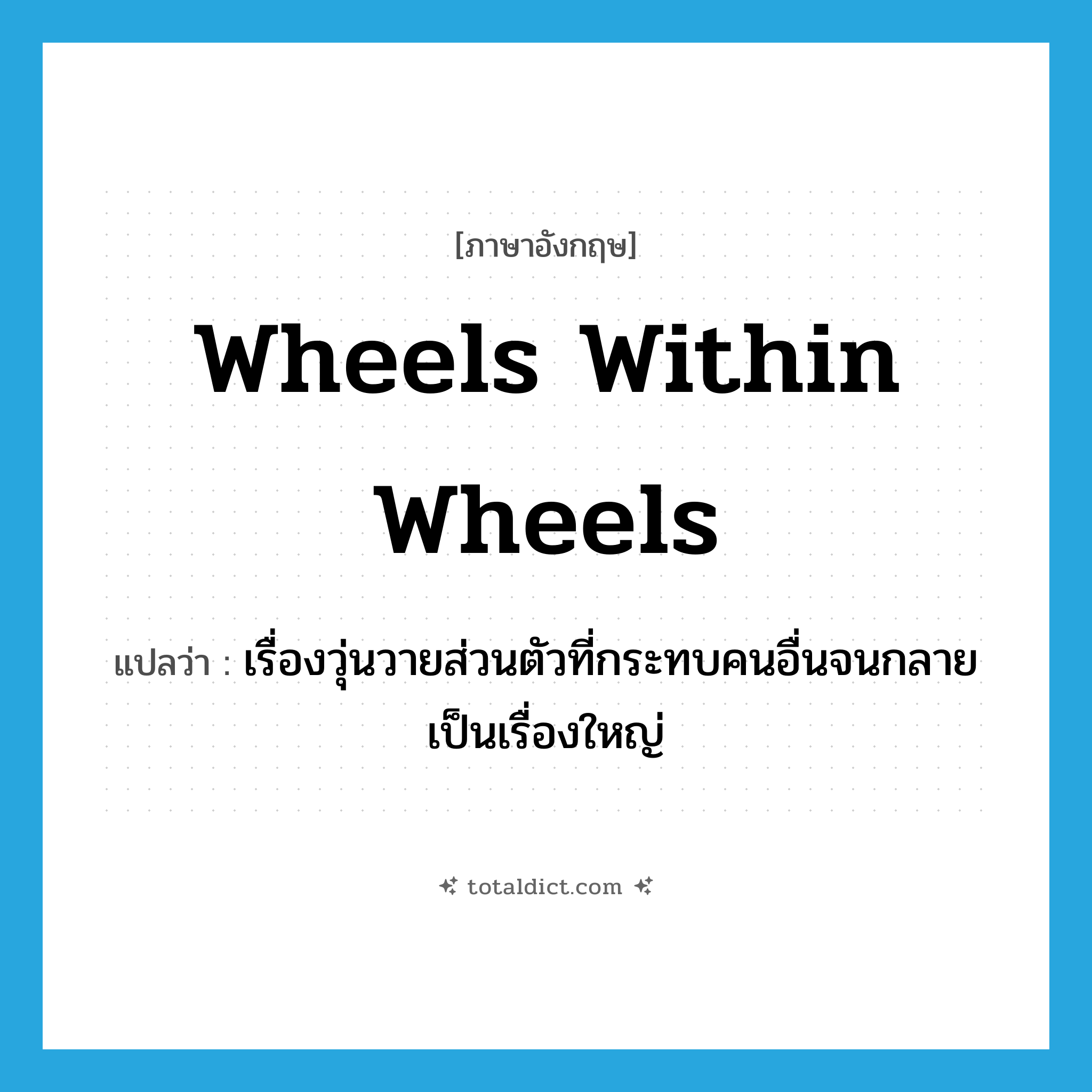 wheels within wheels แปลว่า?, คำศัพท์ภาษาอังกฤษ wheels within wheels แปลว่า เรื่องวุ่นวายส่วนตัวที่กระทบคนอื่นจนกลายเป็นเรื่องใหญ่ ประเภท IDM หมวด IDM
