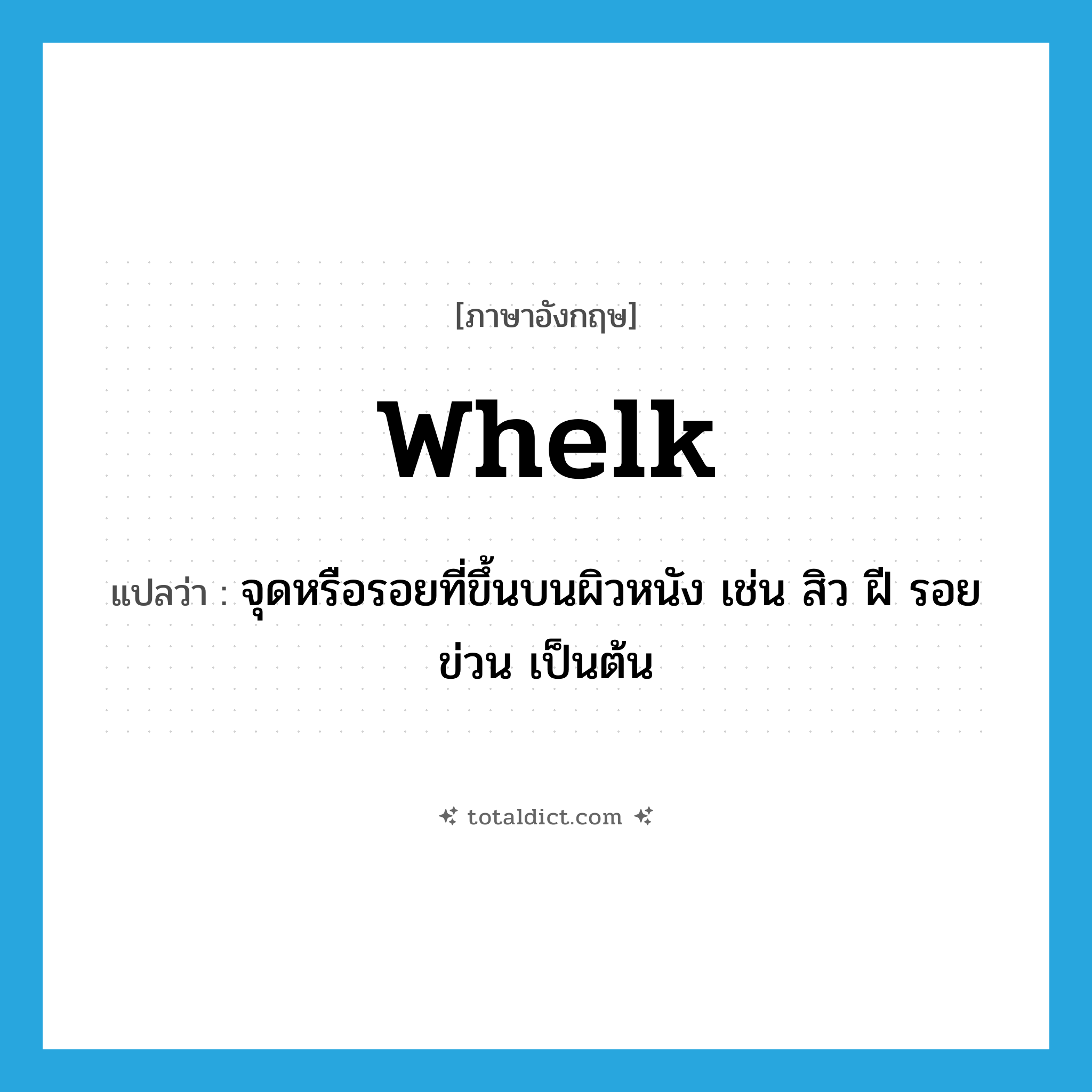 whelk แปลว่า?, คำศัพท์ภาษาอังกฤษ whelk แปลว่า จุดหรือรอยที่ขึ้นบนผิวหนัง เช่น สิว ฝี รอยข่วน เป็นต้น ประเภท N หมวด N