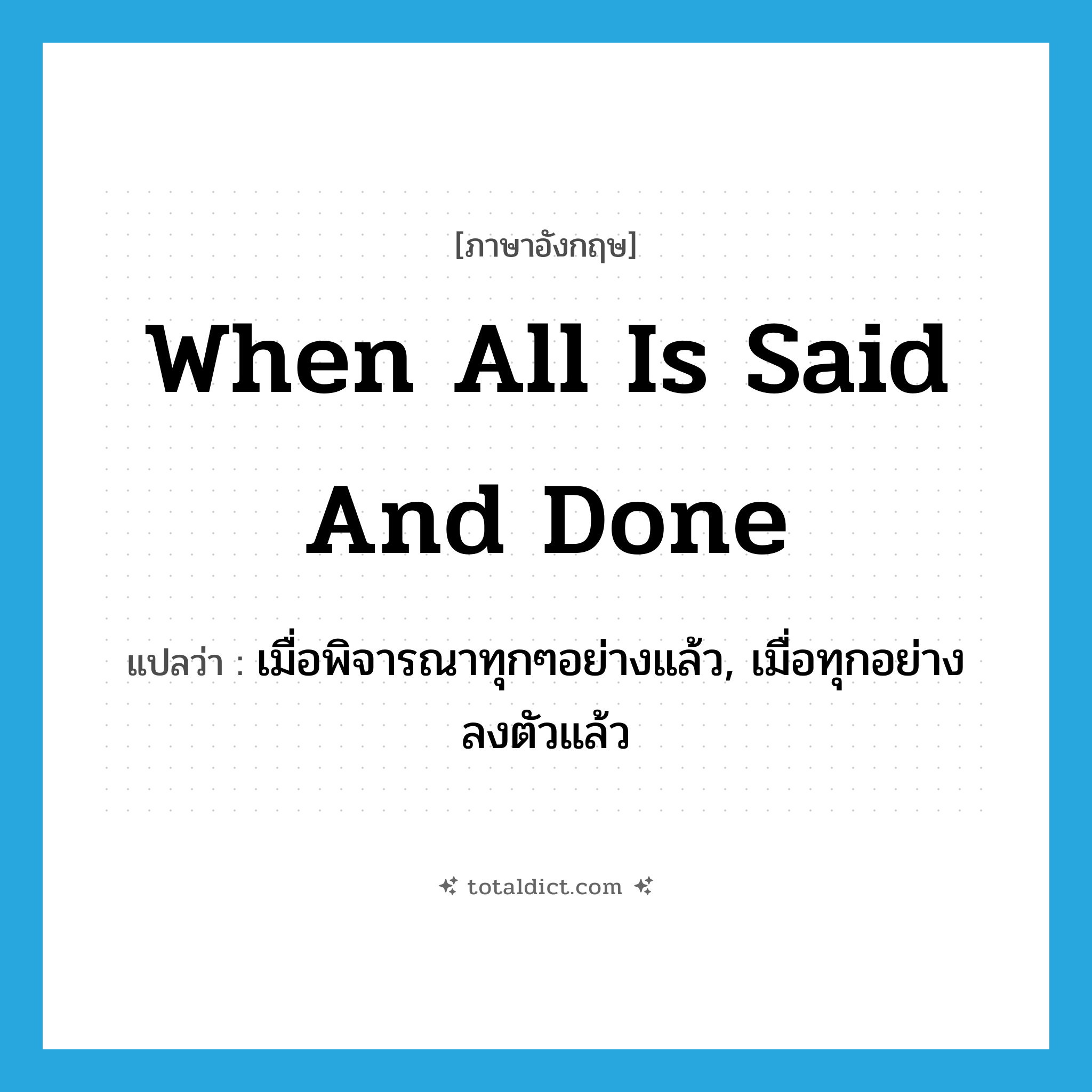when all is said and done แปลว่า?, คำศัพท์ภาษาอังกฤษ when all is said and done แปลว่า เมื่อพิจารณาทุกๆอย่างแล้ว, เมื่อทุกอย่างลงตัวแล้ว ประเภท IDM หมวด IDM
