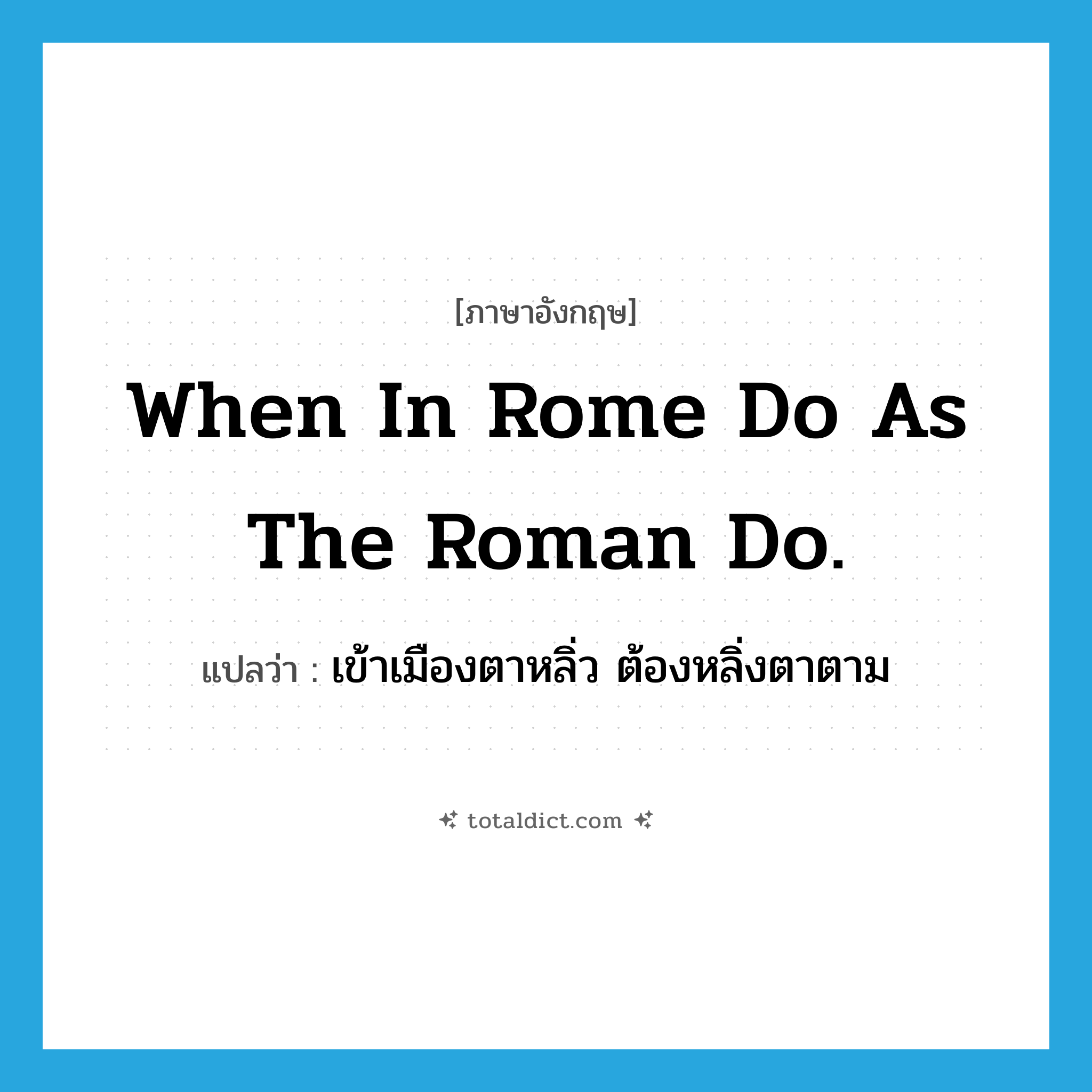 When in Rome do as the Roman do. แปลว่า?, คำศัพท์ภาษาอังกฤษ When in Rome do as the Roman do. แปลว่า เข้าเมืองตาหลิ่ว ต้องหลิ่งตาตาม ประเภท IDM หมวด IDM