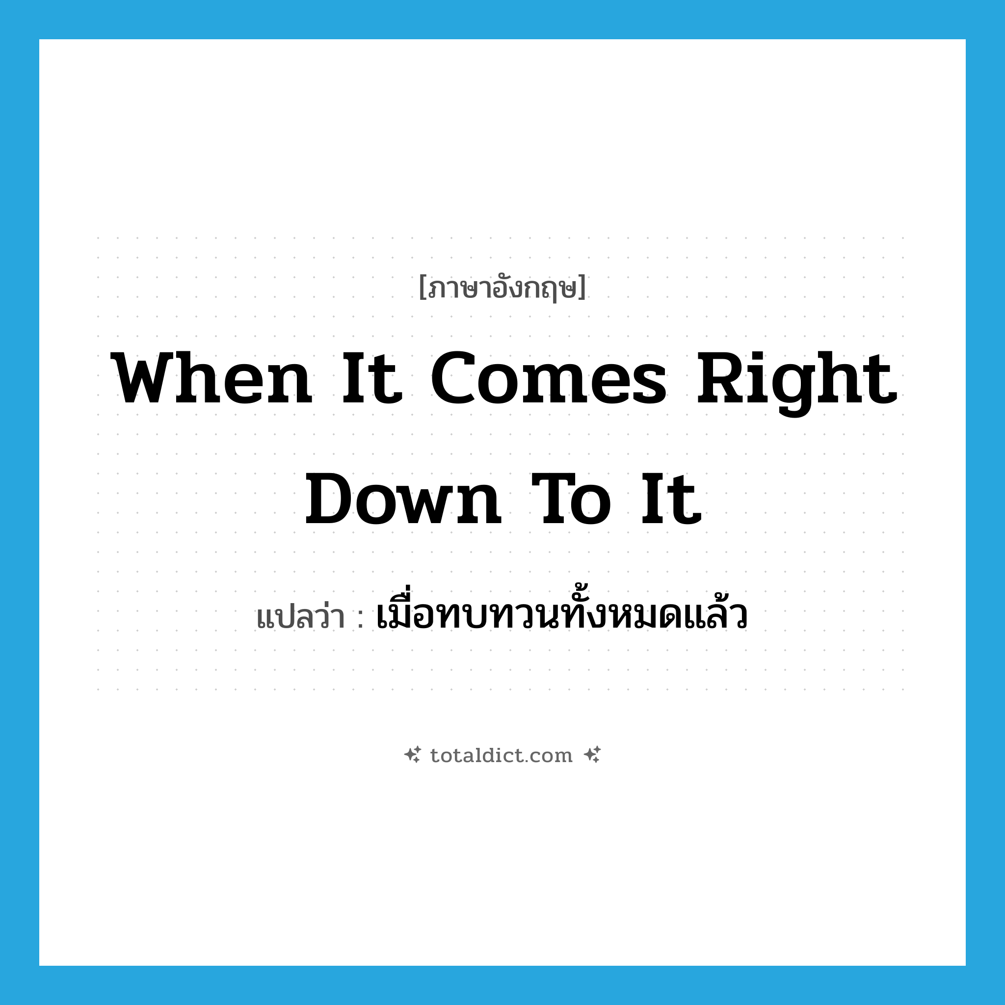when it comes right down to it แปลว่า?, คำศัพท์ภาษาอังกฤษ when it comes right down to it แปลว่า เมื่อทบทวนทั้งหมดแล้ว ประเภท IDM หมวด IDM