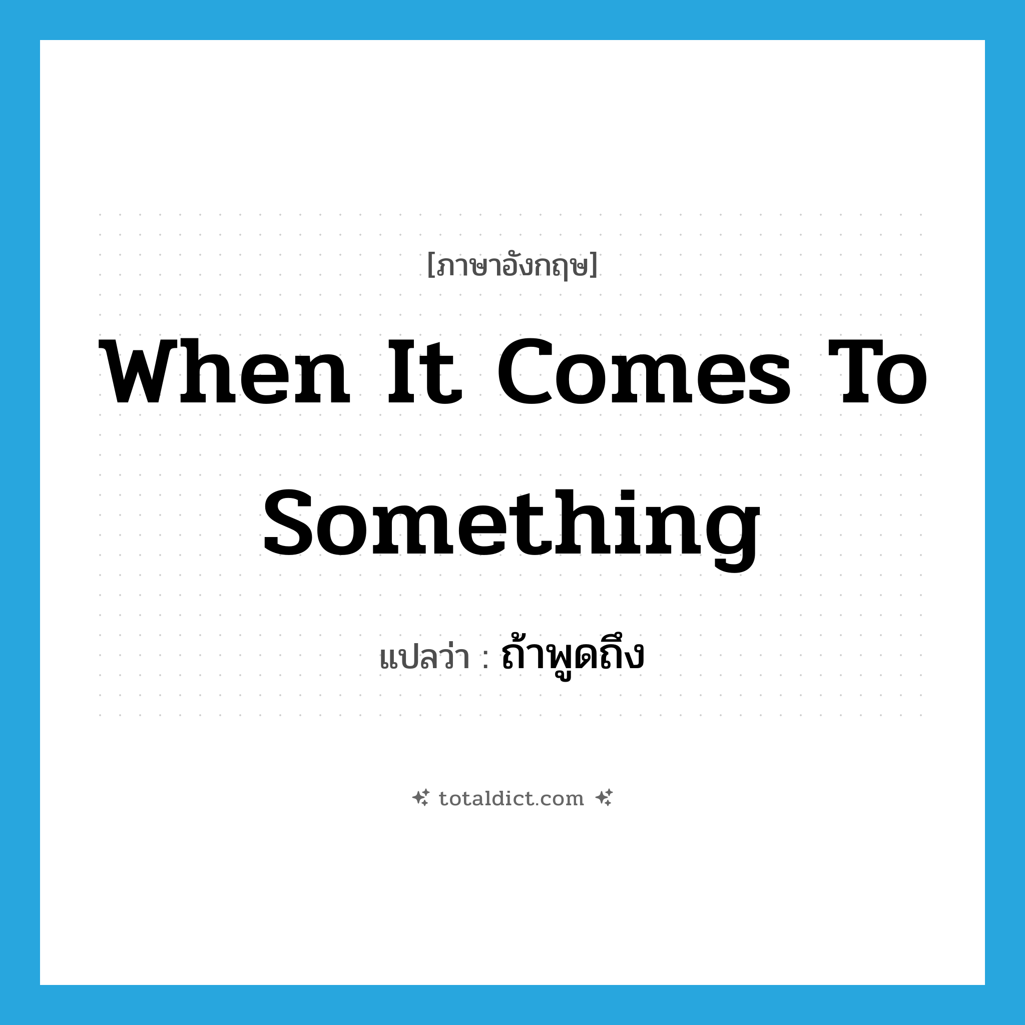 when it comes to something แปลว่า?, คำศัพท์ภาษาอังกฤษ when it comes to something แปลว่า ถ้าพูดถึง ประเภท IDM หมวด IDM