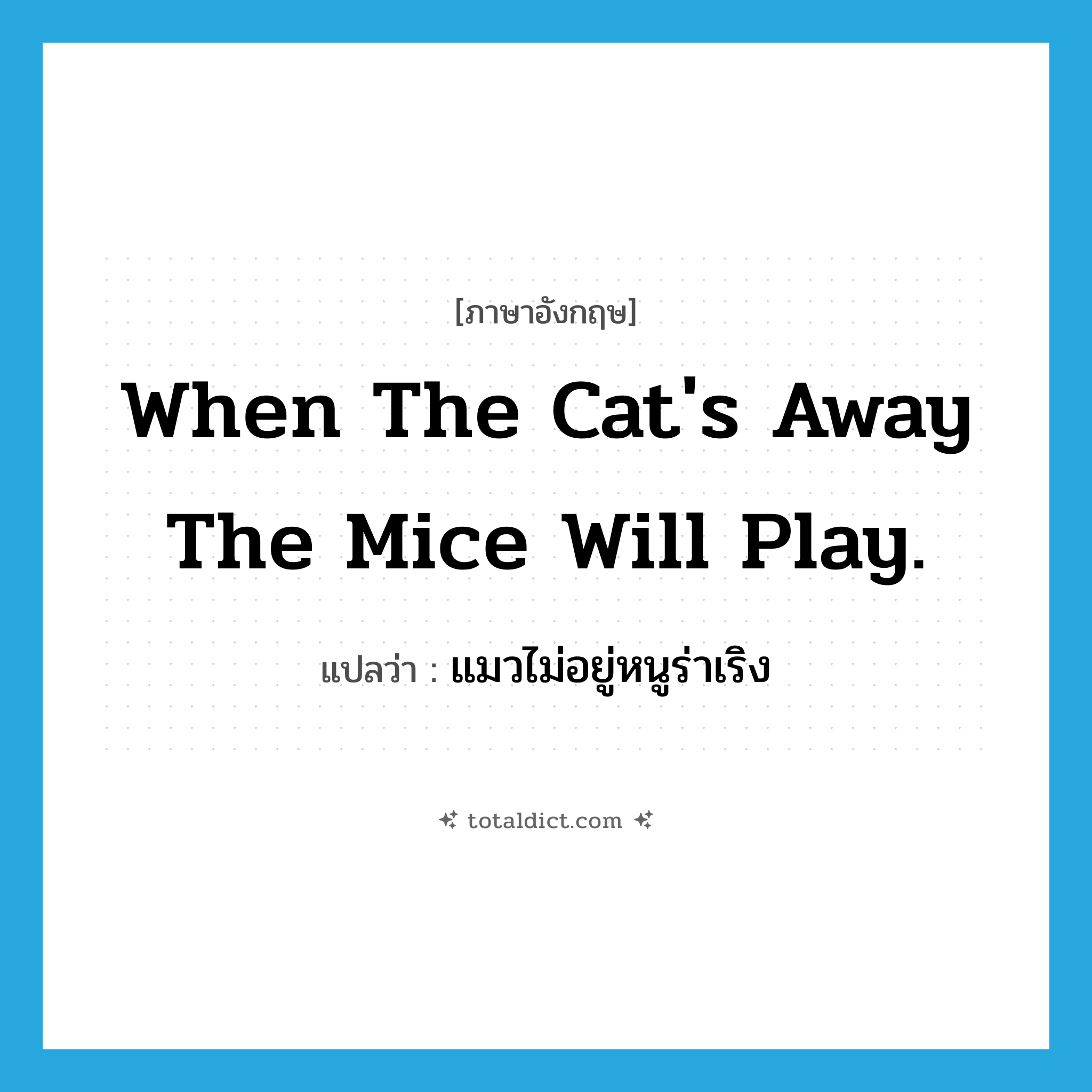 When the cat&#39;s away the mice will play. แปลว่า?, คำศัพท์ภาษาอังกฤษ When the cat&#39;s away the mice will play. แปลว่า แมวไม่อยู่หนูร่าเริง ประเภท IDM หมวด IDM