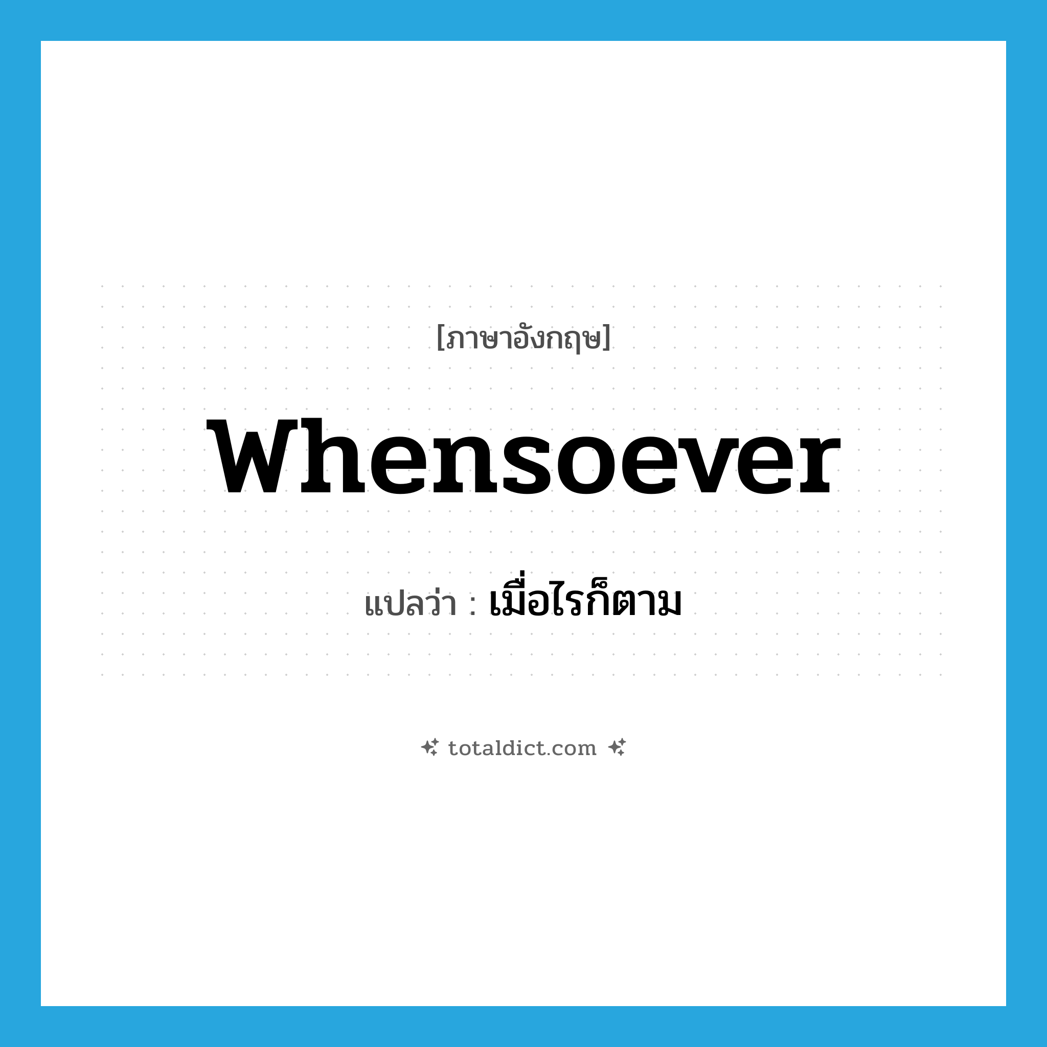 เมื่อไรก็ตาม ภาษาอังกฤษ?, คำศัพท์ภาษาอังกฤษ เมื่อไรก็ตาม แปลว่า whensoever ประเภท ADV หมวด ADV