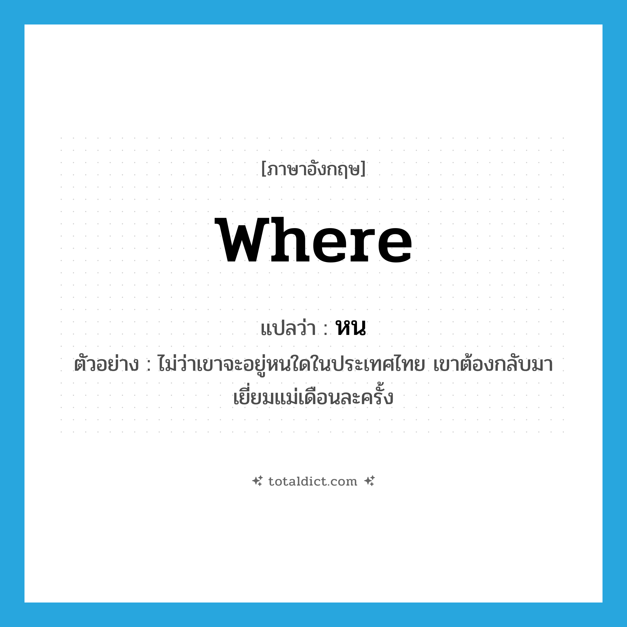 where แปลว่า?, คำศัพท์ภาษาอังกฤษ where แปลว่า หน ประเภท N ตัวอย่าง ไม่ว่าเขาจะอยู่หนใดในประเทศไทย เขาต้องกลับมาเยี่ยมแม่เดือนละครั้ง หมวด N