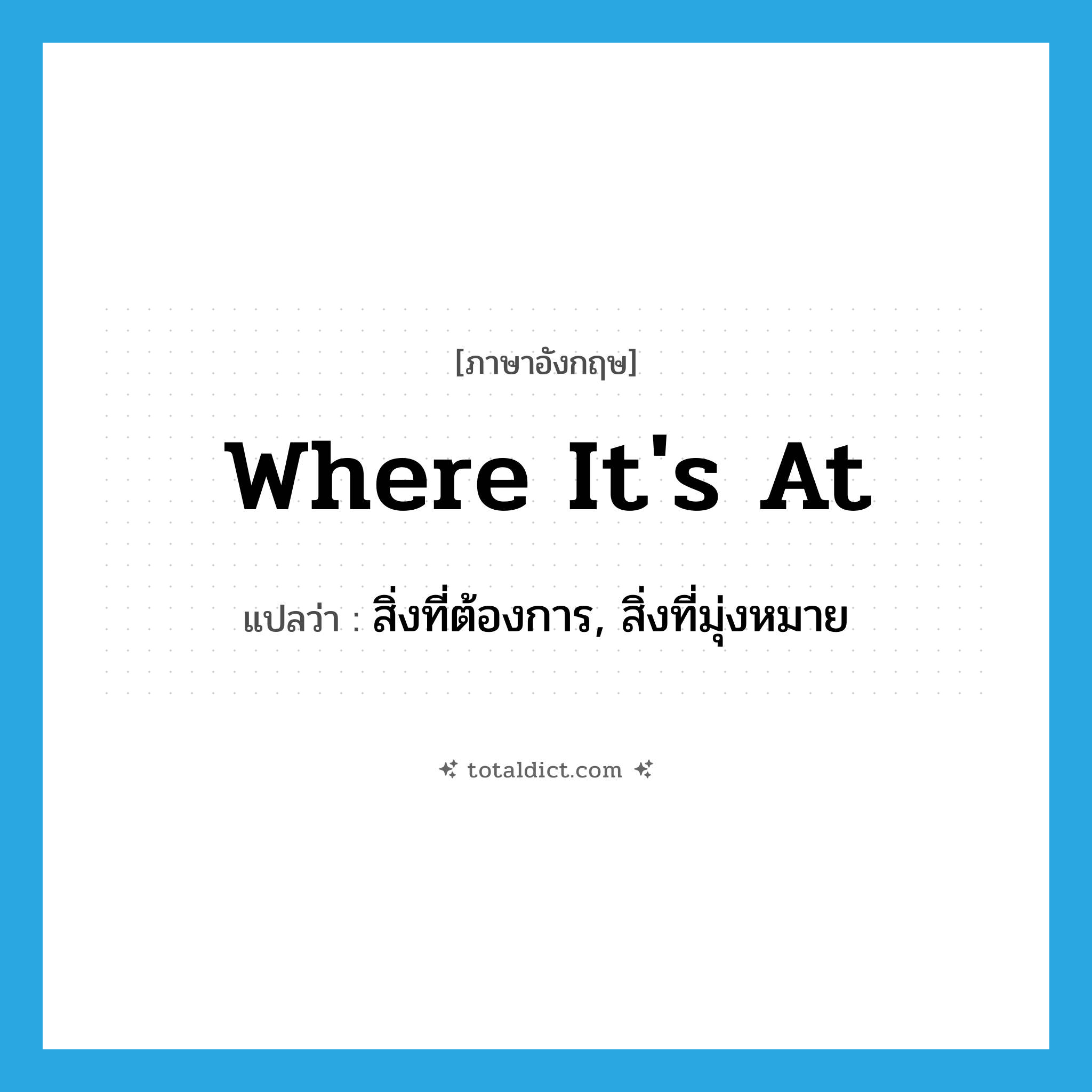 where it&#39;s at แปลว่า?, คำศัพท์ภาษาอังกฤษ where it&#39;s at แปลว่า สิ่งที่ต้องการ, สิ่งที่มุ่งหมาย ประเภท SL หมวด SL