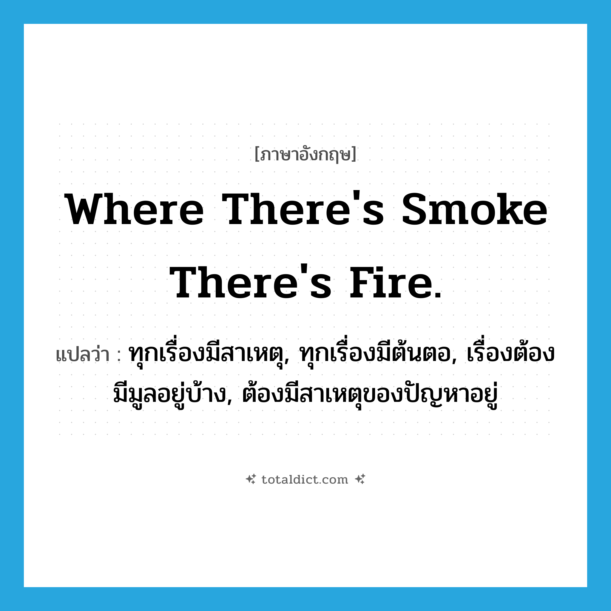 Where there&#39;s smoke there&#39;s fire. แปลว่า?, คำศัพท์ภาษาอังกฤษ Where there&#39;s smoke there&#39;s fire. แปลว่า ทุกเรื่องมีสาเหตุ, ทุกเรื่องมีต้นตอ, เรื่องต้องมีมูลอยู่บ้าง, ต้องมีสาเหตุของปัญหาอยู่ ประเภท IDM หมวด IDM