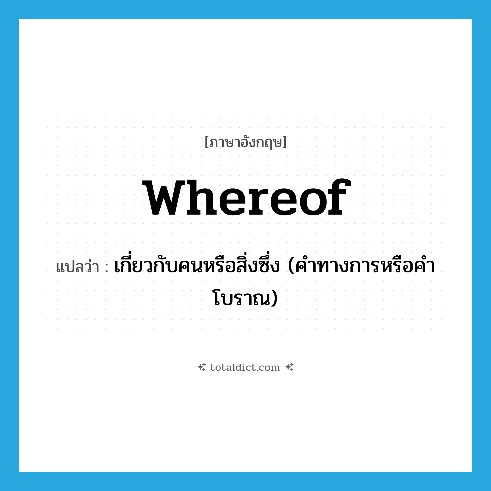 whereof แปลว่า?, คำศัพท์ภาษาอังกฤษ whereof แปลว่า เกี่ยวกับคนหรือสิ่งซึ่ง (คำทางการหรือคำโบราณ) ประเภท ADV หมวด ADV