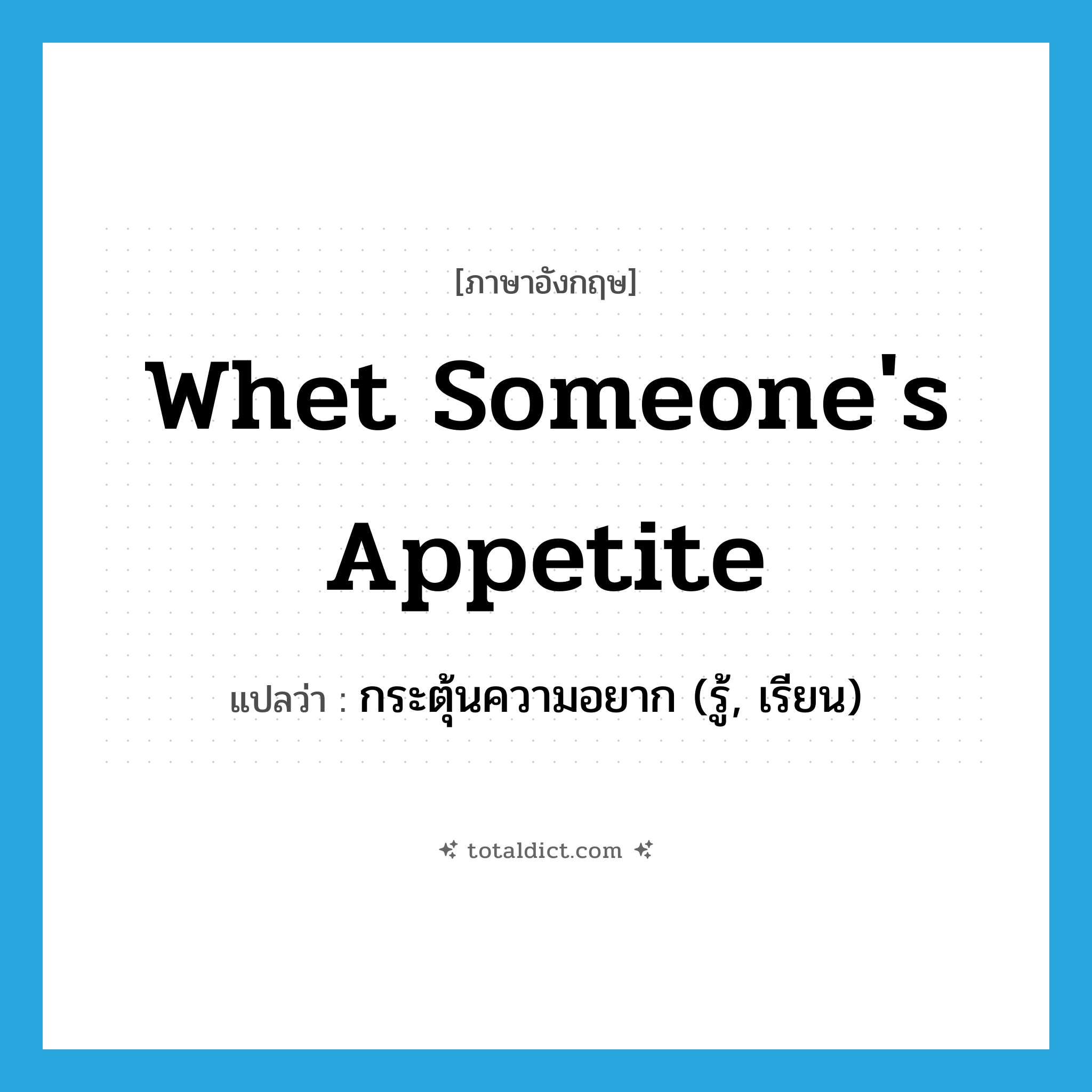 whet someone&#39;s appetite แปลว่า?, คำศัพท์ภาษาอังกฤษ whet someone&#39;s appetite แปลว่า กระตุ้นความอยาก (รู้, เรียน) ประเภท IDM หมวด IDM