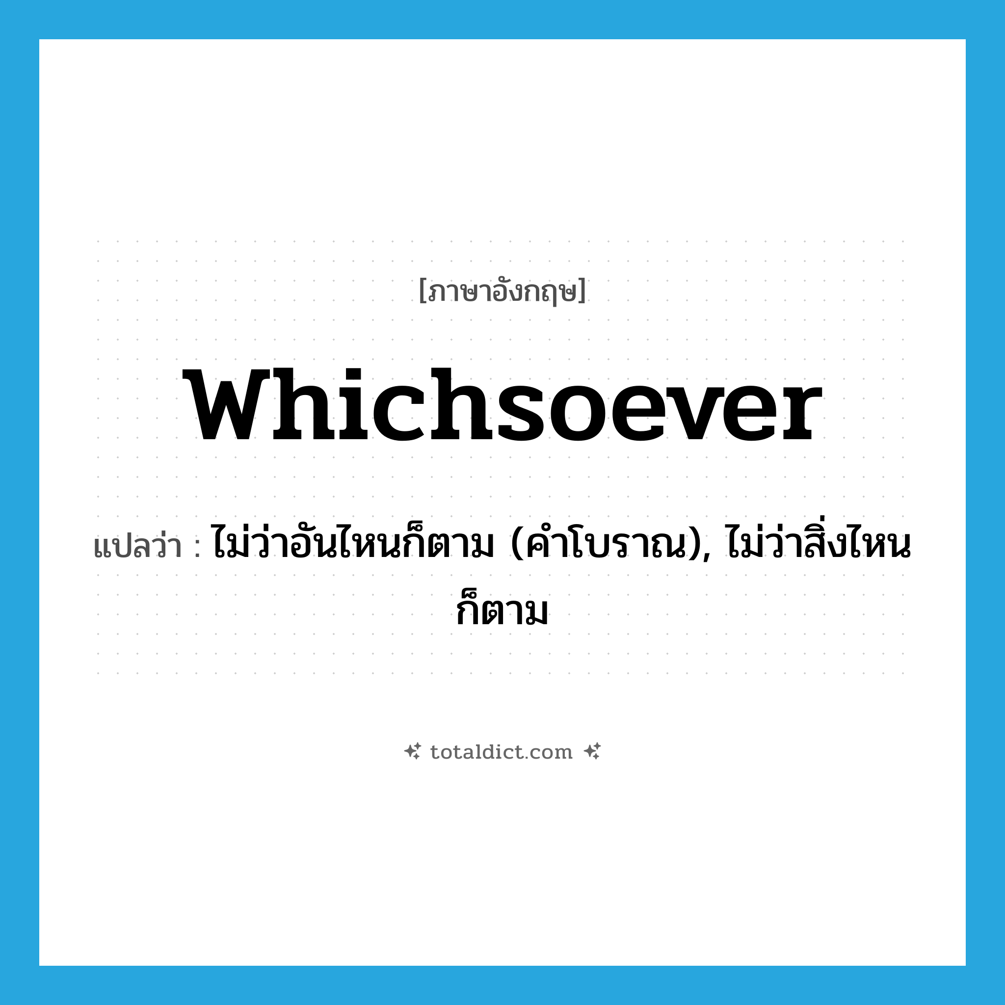 whichsoever แปลว่า?, คำศัพท์ภาษาอังกฤษ whichsoever แปลว่า ไม่ว่าอันไหนก็ตาม (คำโบราณ), ไม่ว่าสิ่งไหนก็ตาม ประเภท ADJ หมวด ADJ