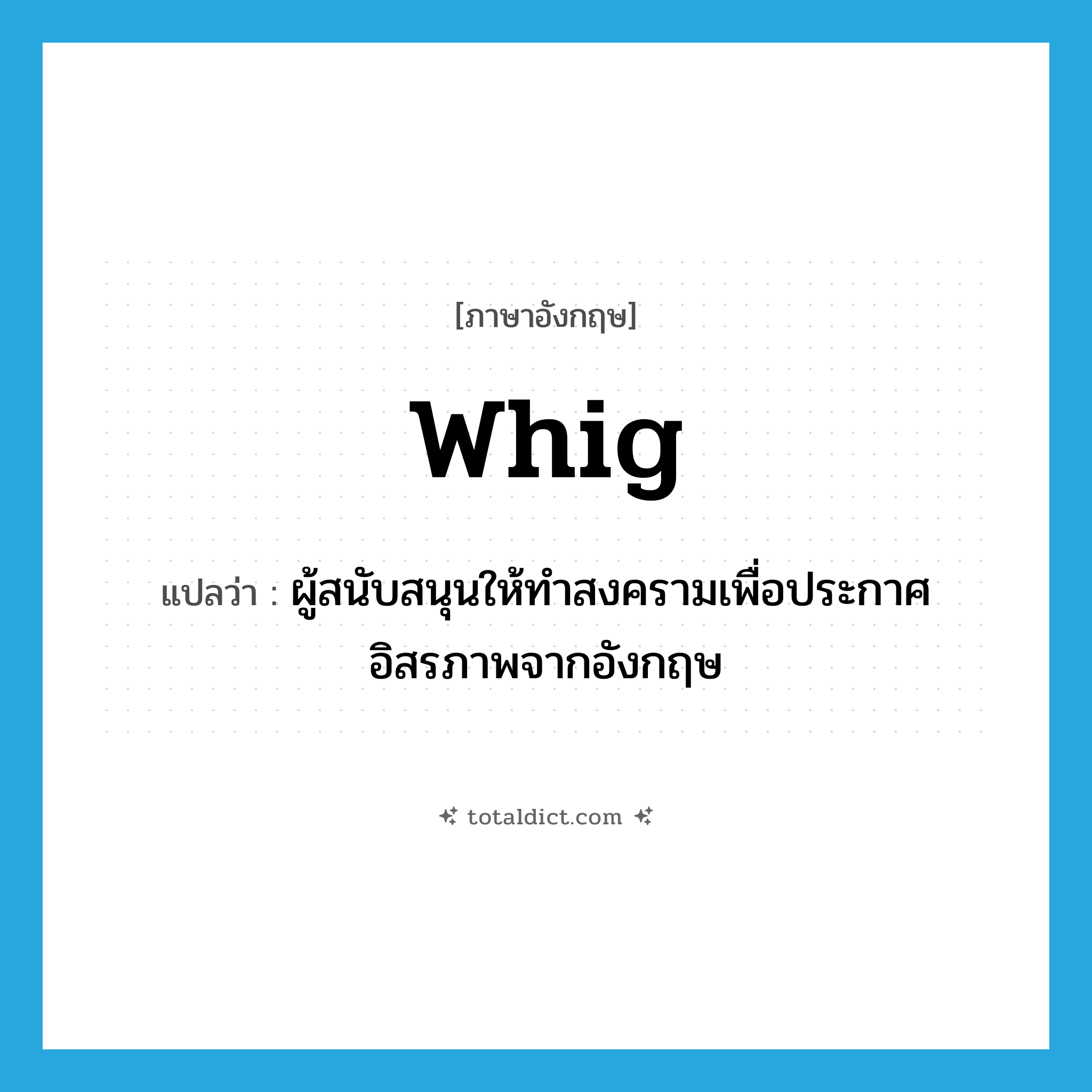 Whig แปลว่า?, คำศัพท์ภาษาอังกฤษ Whig แปลว่า ผู้สนับสนุนให้ทำสงครามเพื่อประกาศอิสรภาพจากอังกฤษ ประเภท N หมวด N