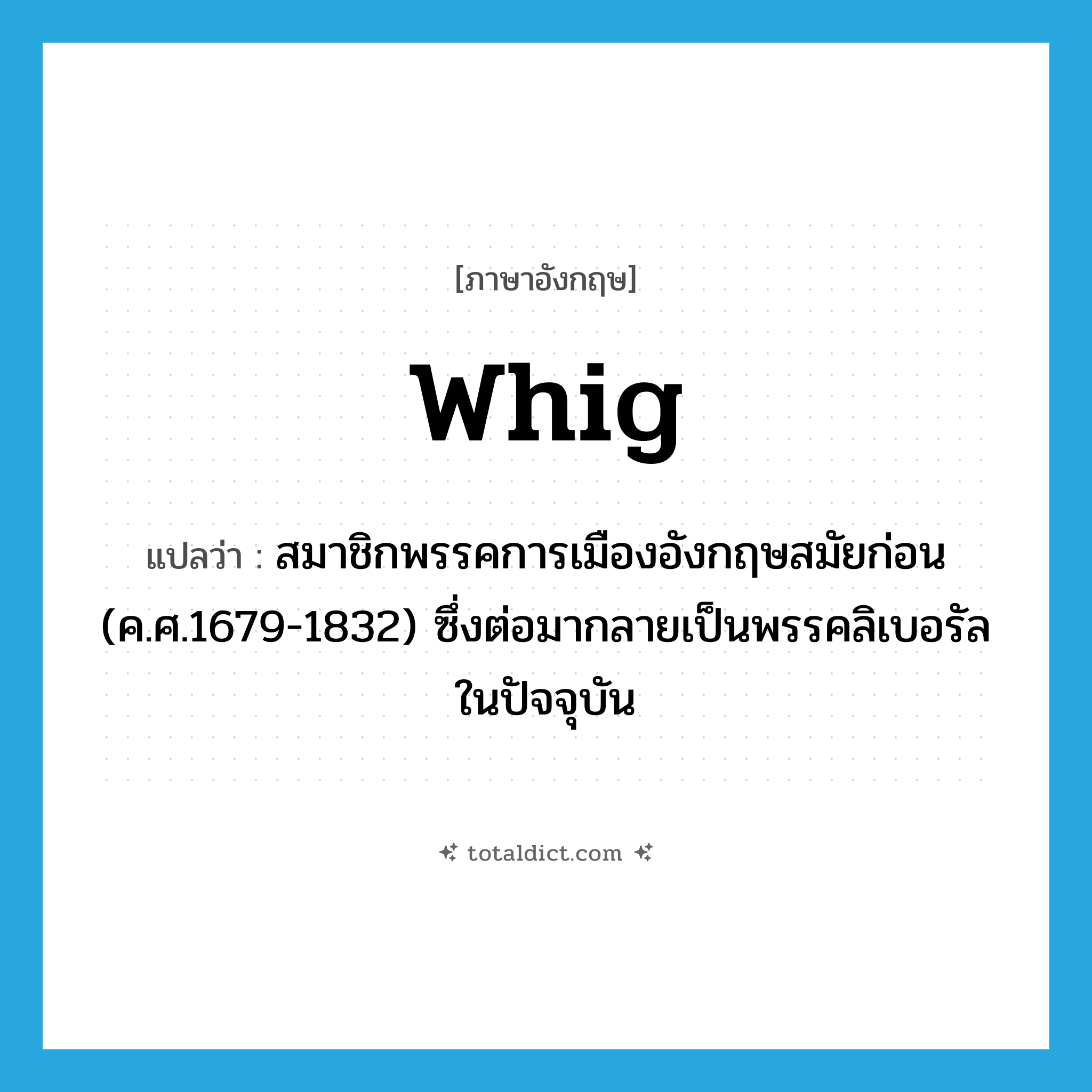 Whig แปลว่า?, คำศัพท์ภาษาอังกฤษ Whig แปลว่า สมาชิกพรรคการเมืองอังกฤษสมัยก่อน (ค.ศ.1679-1832) ซึ่งต่อมากลายเป็นพรรคลิเบอรัลในปัจจุบัน ประเภท N หมวด N