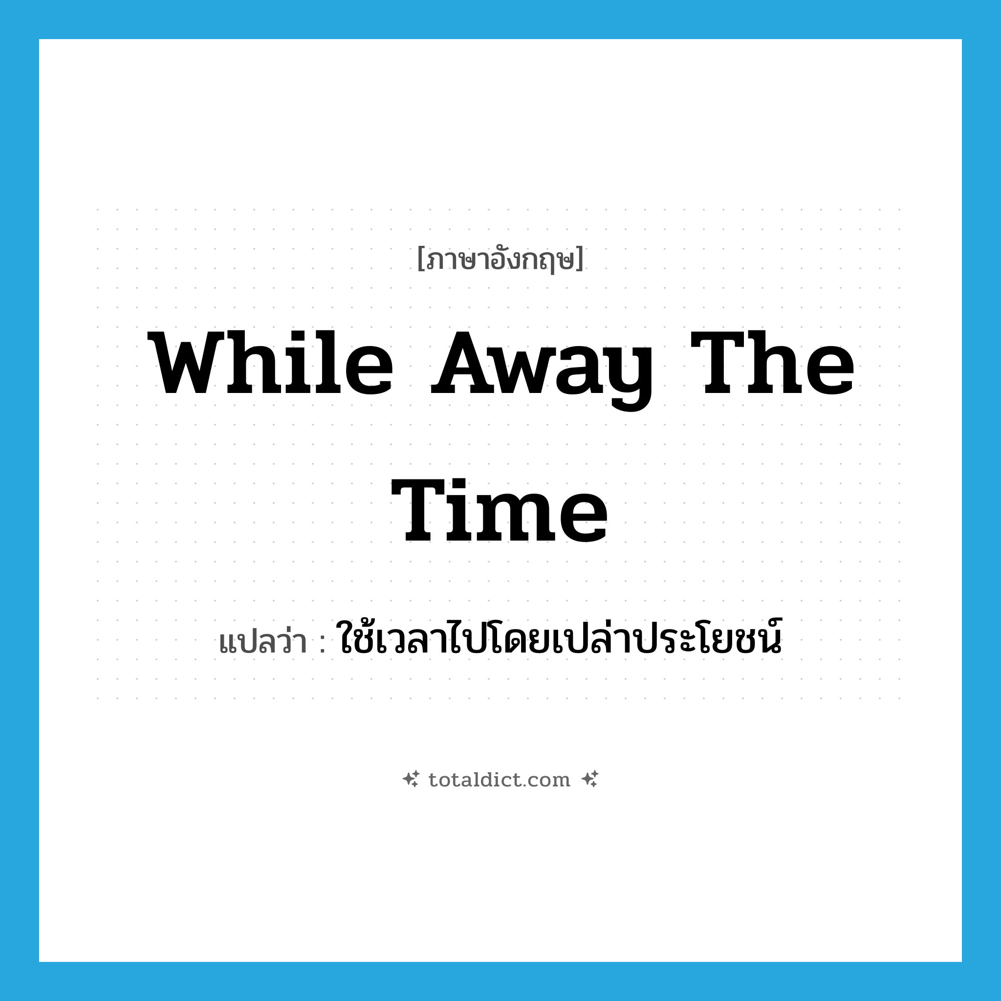 while away the time แปลว่า?, คำศัพท์ภาษาอังกฤษ while away the time แปลว่า ใช้เวลาไปโดยเปล่าประโยชน์ ประเภท IDM หมวด IDM