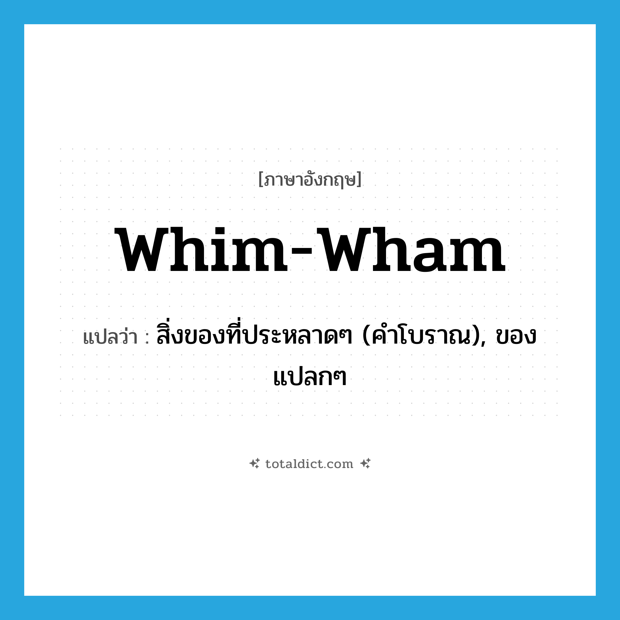 whim-wham แปลว่า?, คำศัพท์ภาษาอังกฤษ whim-wham แปลว่า สิ่งของที่ประหลาดๆ (คำโบราณ), ของแปลกๆ ประเภท N หมวด N