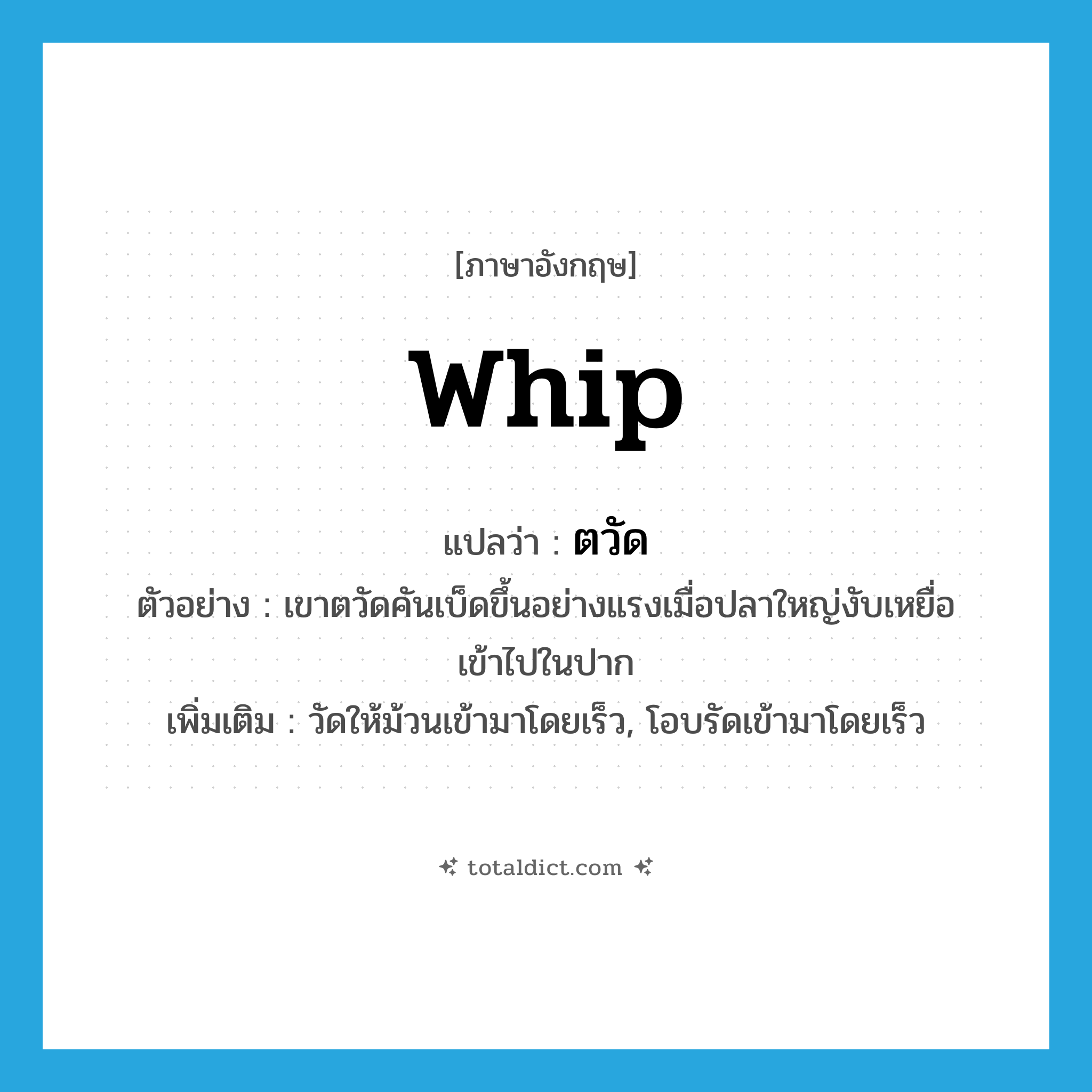 whip แปลว่า?, คำศัพท์ภาษาอังกฤษ whip แปลว่า ตวัด ประเภท V ตัวอย่าง เขาตวัดคันเบ็ดขึ้นอย่างแรงเมื่อปลาใหญ่งับเหยื่อเข้าไปในปาก เพิ่มเติม วัดให้ม้วนเข้ามาโดยเร็ว, โอบรัดเข้ามาโดยเร็ว หมวด V