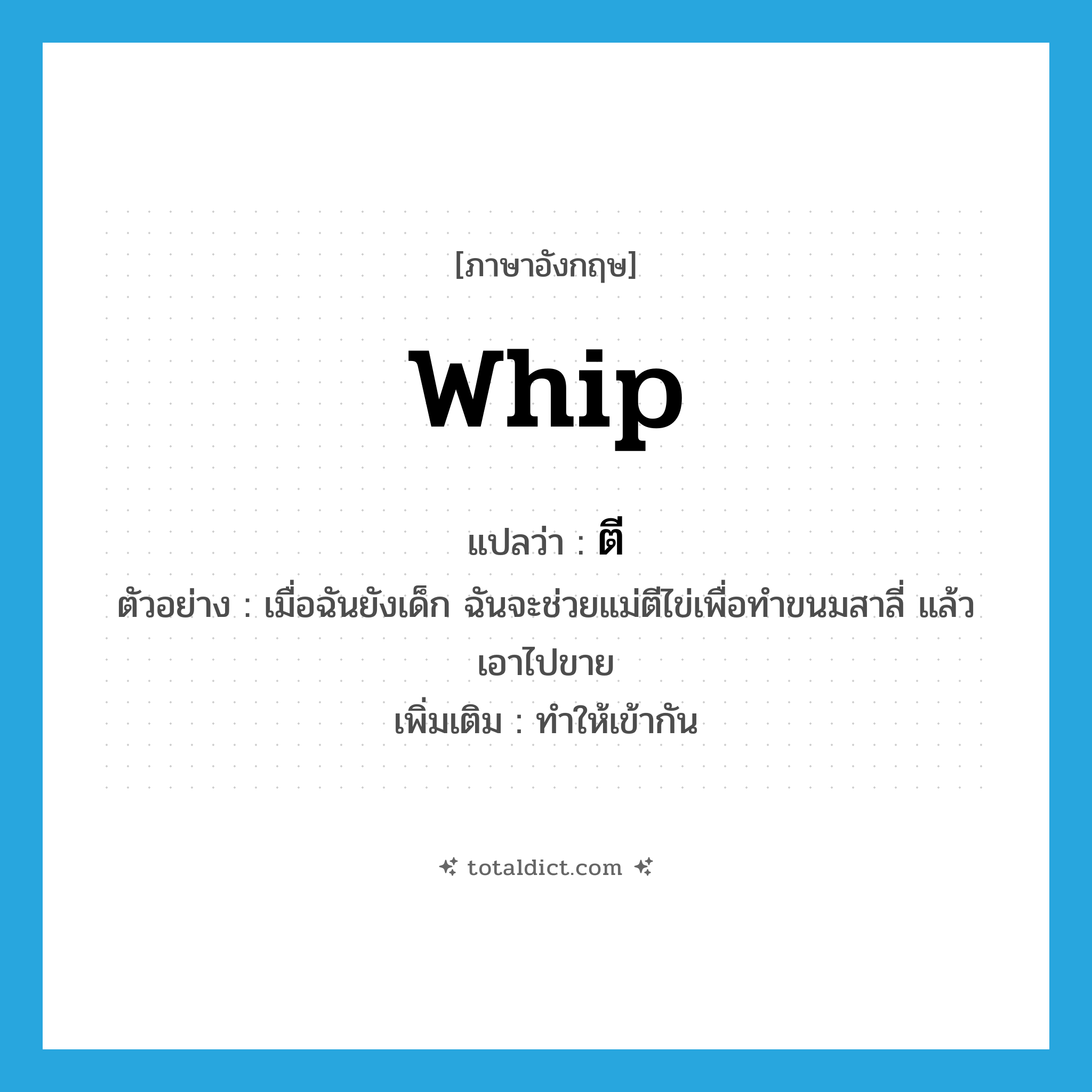 whip แปลว่า?, คำศัพท์ภาษาอังกฤษ whip แปลว่า ตี ประเภท V ตัวอย่าง เมื่อฉันยังเด็ก ฉันจะช่วยแม่ตีไข่เพื่อทำขนมสาลี่ แล้วเอาไปขาย เพิ่มเติม ทำให้เข้ากัน หมวด V