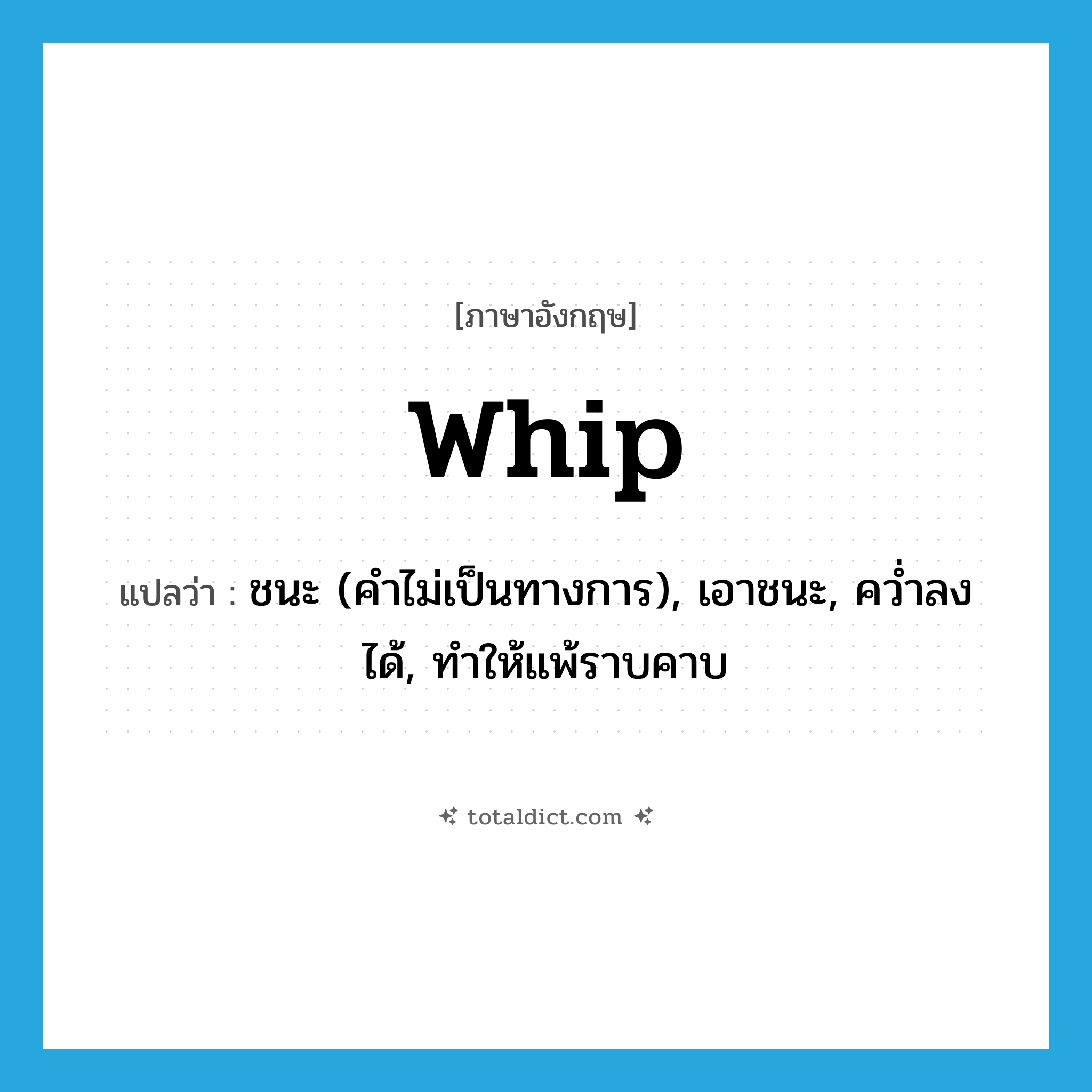 whip แปลว่า?, คำศัพท์ภาษาอังกฤษ whip แปลว่า ชนะ (คำไม่เป็นทางการ), เอาชนะ, คว่ำลงได้, ทำให้แพ้ราบคาบ ประเภท VT หมวด VT
