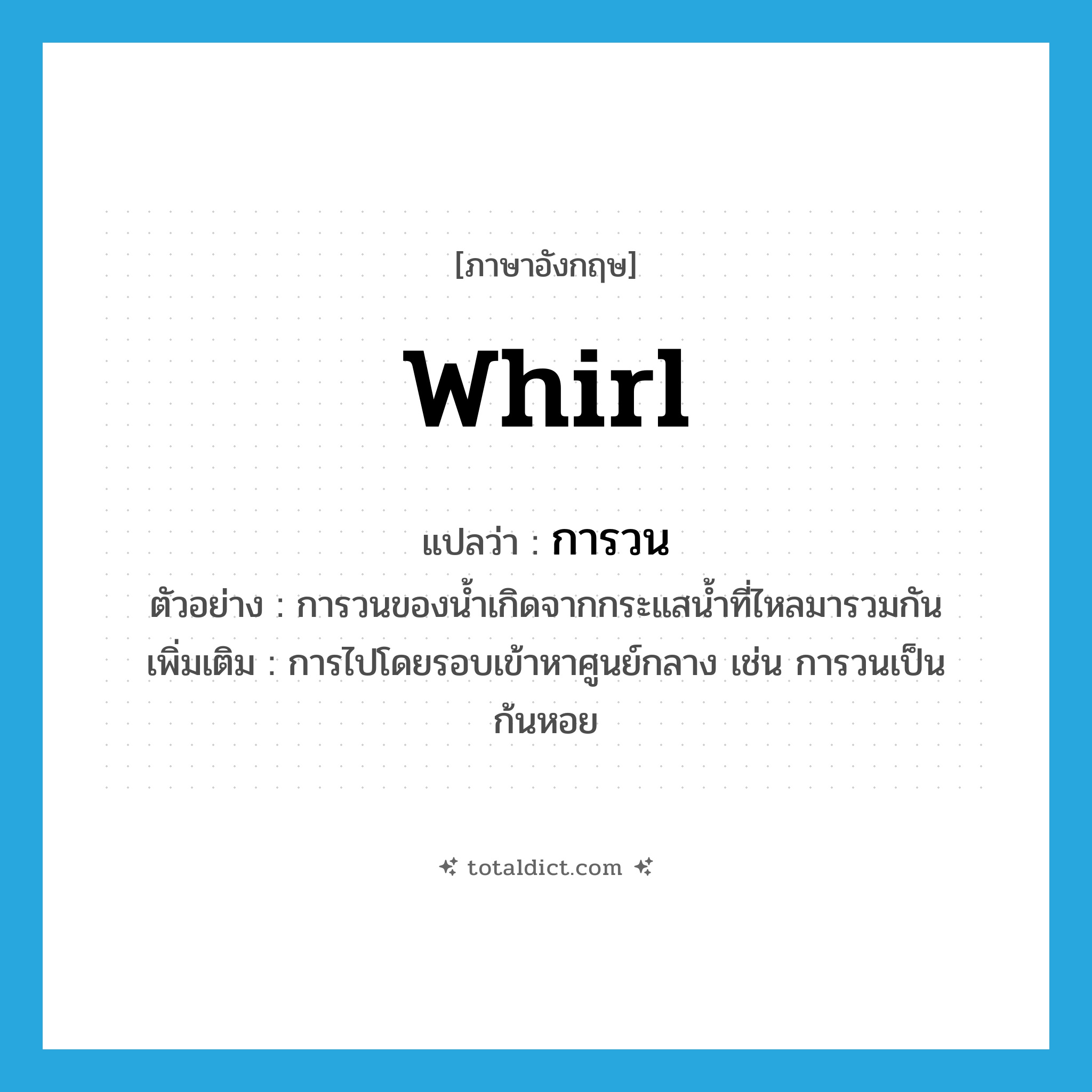 whirl แปลว่า?, คำศัพท์ภาษาอังกฤษ whirl แปลว่า การวน ประเภท N ตัวอย่าง การวนของน้ำเกิดจากกระแสน้ำที่ไหลมารวมกัน เพิ่มเติม การไปโดยรอบเข้าหาศูนย์กลาง เช่น การวนเป็นก้นหอย หมวด N