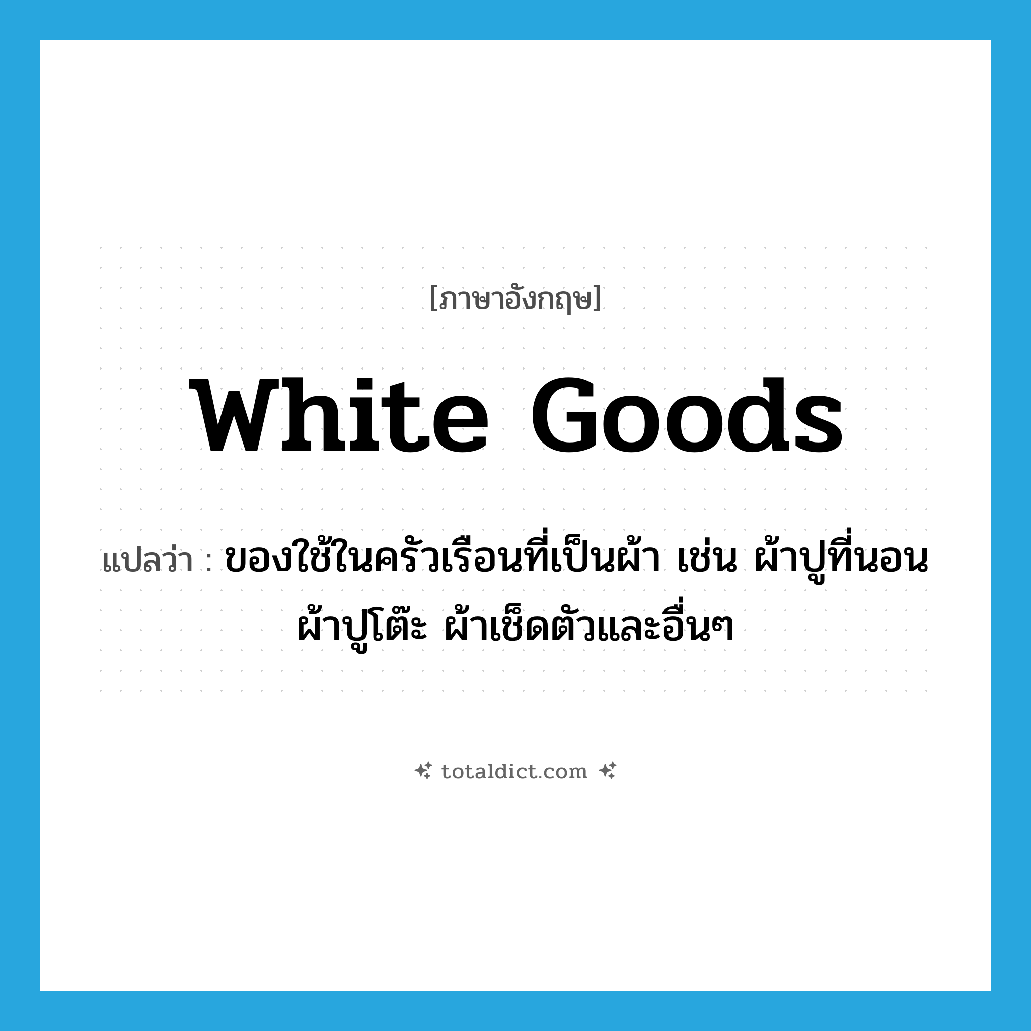 white goods แปลว่า?, คำศัพท์ภาษาอังกฤษ white goods แปลว่า ของใช้ในครัวเรือนที่เป็นผ้า เช่น ผ้าปูที่นอน ผ้าปูโต๊ะ ผ้าเช็ดตัวและอื่นๆ ประเภท N หมวด N