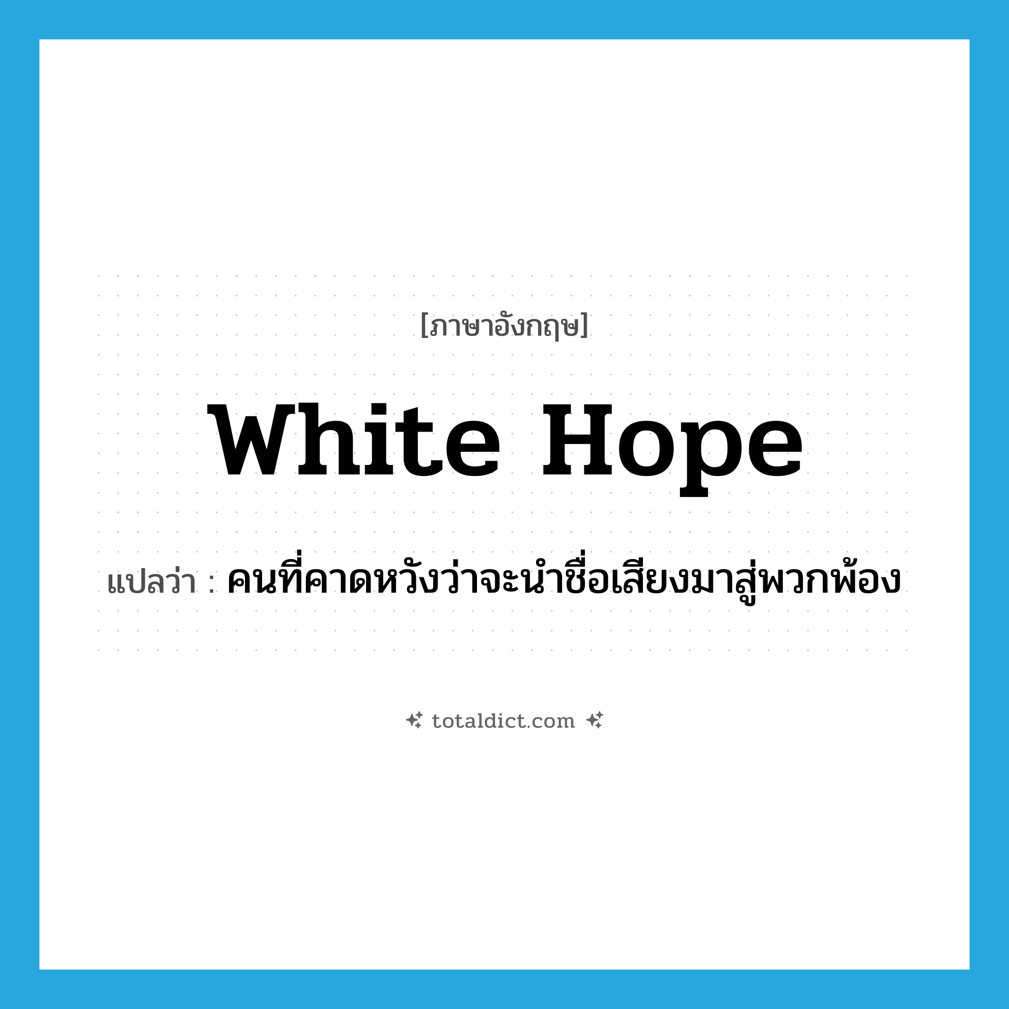 white hope แปลว่า?, คำศัพท์ภาษาอังกฤษ white hope แปลว่า คนที่คาดหวังว่าจะนำชื่อเสียงมาสู่พวกพ้อง ประเภท N หมวด N