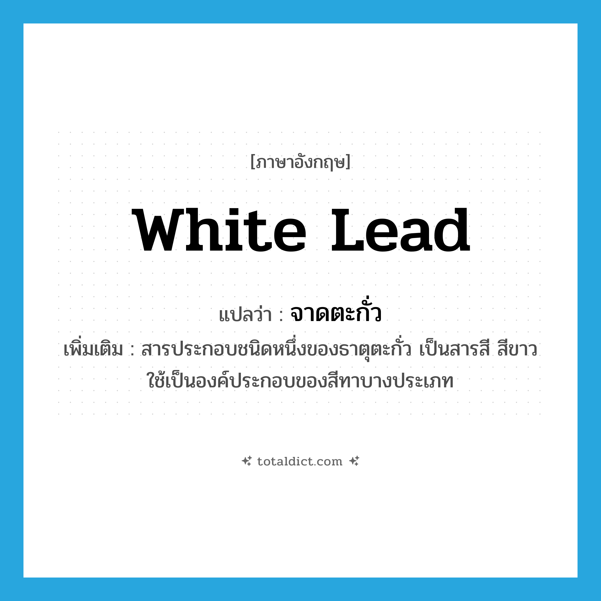 white lead แปลว่า?, คำศัพท์ภาษาอังกฤษ white lead แปลว่า จาดตะกั่ว ประเภท N เพิ่มเติม สารประกอบชนิดหนึ่งของธาตุตะกั่ว เป็นสารสี สีขาว ใช้เป็นองค์ประกอบของสีทาบางประเภท หมวด N