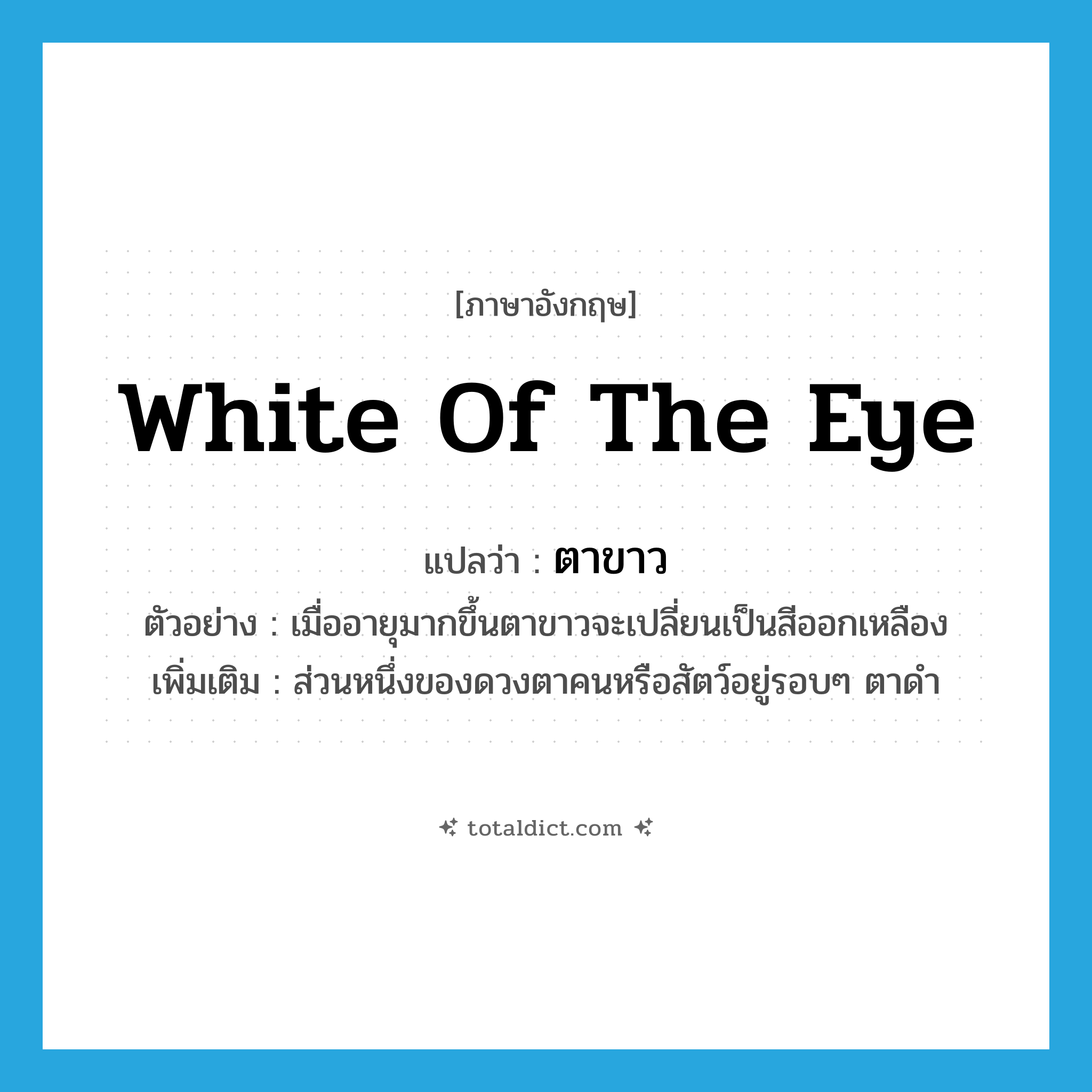 white of the eye แปลว่า?, คำศัพท์ภาษาอังกฤษ white of the eye แปลว่า ตาขาว ประเภท N ตัวอย่าง เมื่ออายุมากขึ้นตาขาวจะเปลี่ยนเป็นสีออกเหลือง เพิ่มเติม ส่วนหนึ่งของดวงตาคนหรือสัตว์อยู่รอบๆ ตาดำ หมวด N