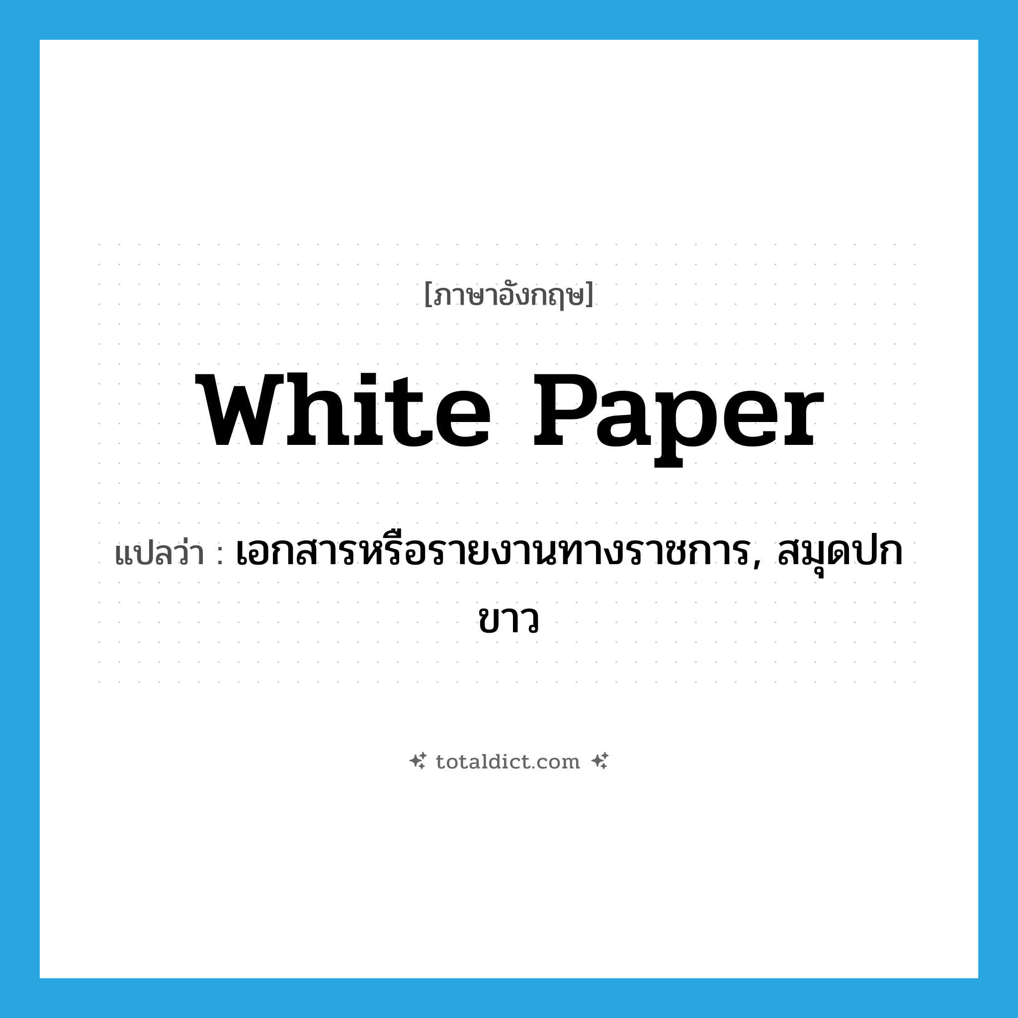 white paper แปลว่า?, คำศัพท์ภาษาอังกฤษ white paper แปลว่า เอกสารหรือรายงานทางราชการ, สมุดปกขาว ประเภท N หมวด N