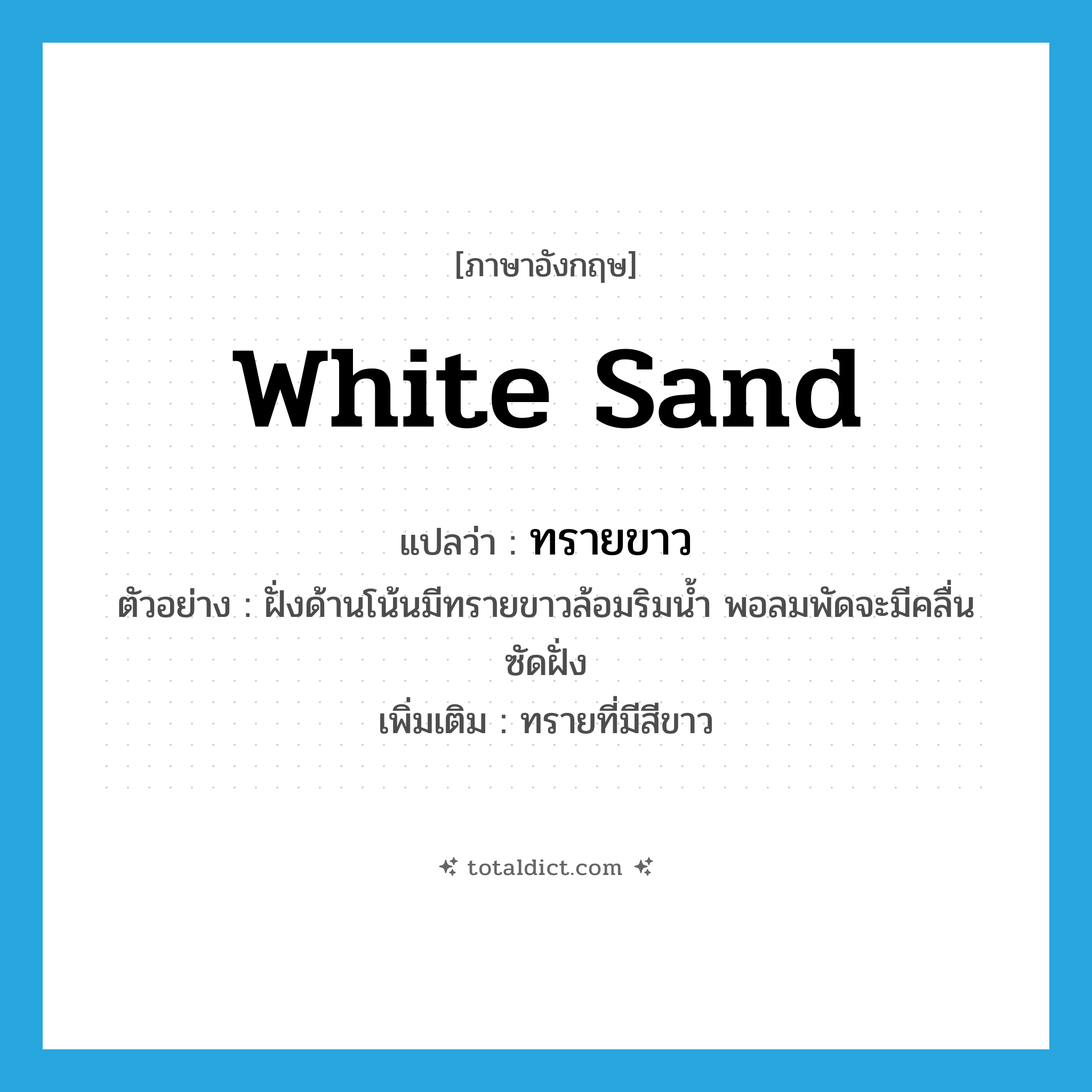 white sand แปลว่า?, คำศัพท์ภาษาอังกฤษ white sand แปลว่า ทรายขาว ประเภท N ตัวอย่าง ฝั่งด้านโน้นมีทรายขาวล้อมริมน้ำ พอลมพัดจะมีคลื่นซัดฝั่ง เพิ่มเติม ทรายที่มีสีขาว หมวด N